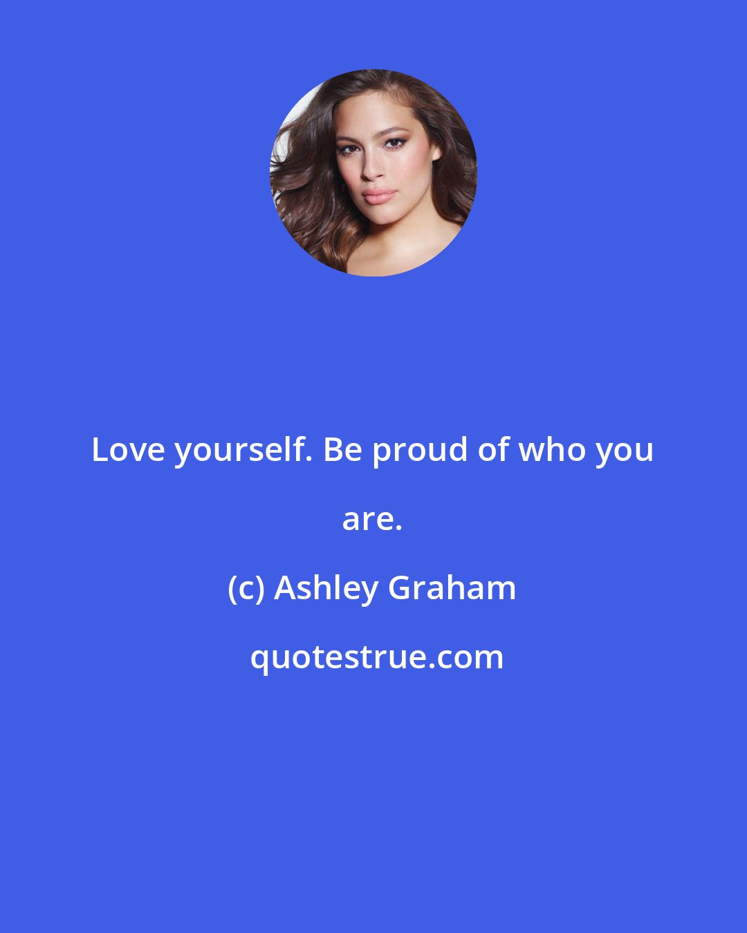 Ashley Graham: Love yourself. Be proud of who you are.