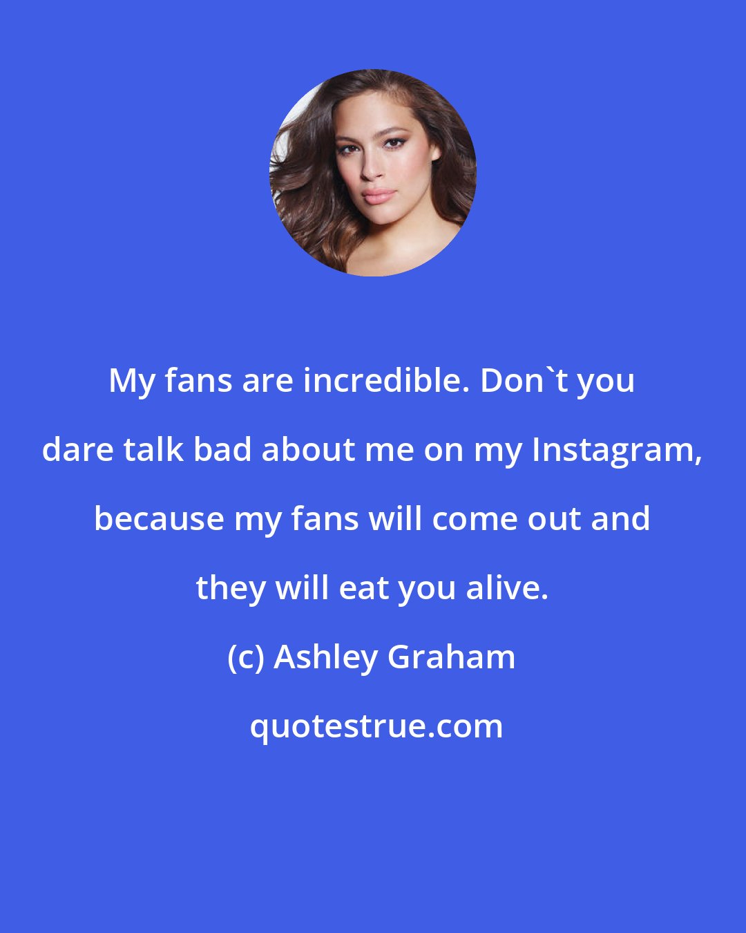 Ashley Graham: My fans are incredible. Don't you dare talk bad about me on my Instagram, because my fans will come out and they will eat you alive.