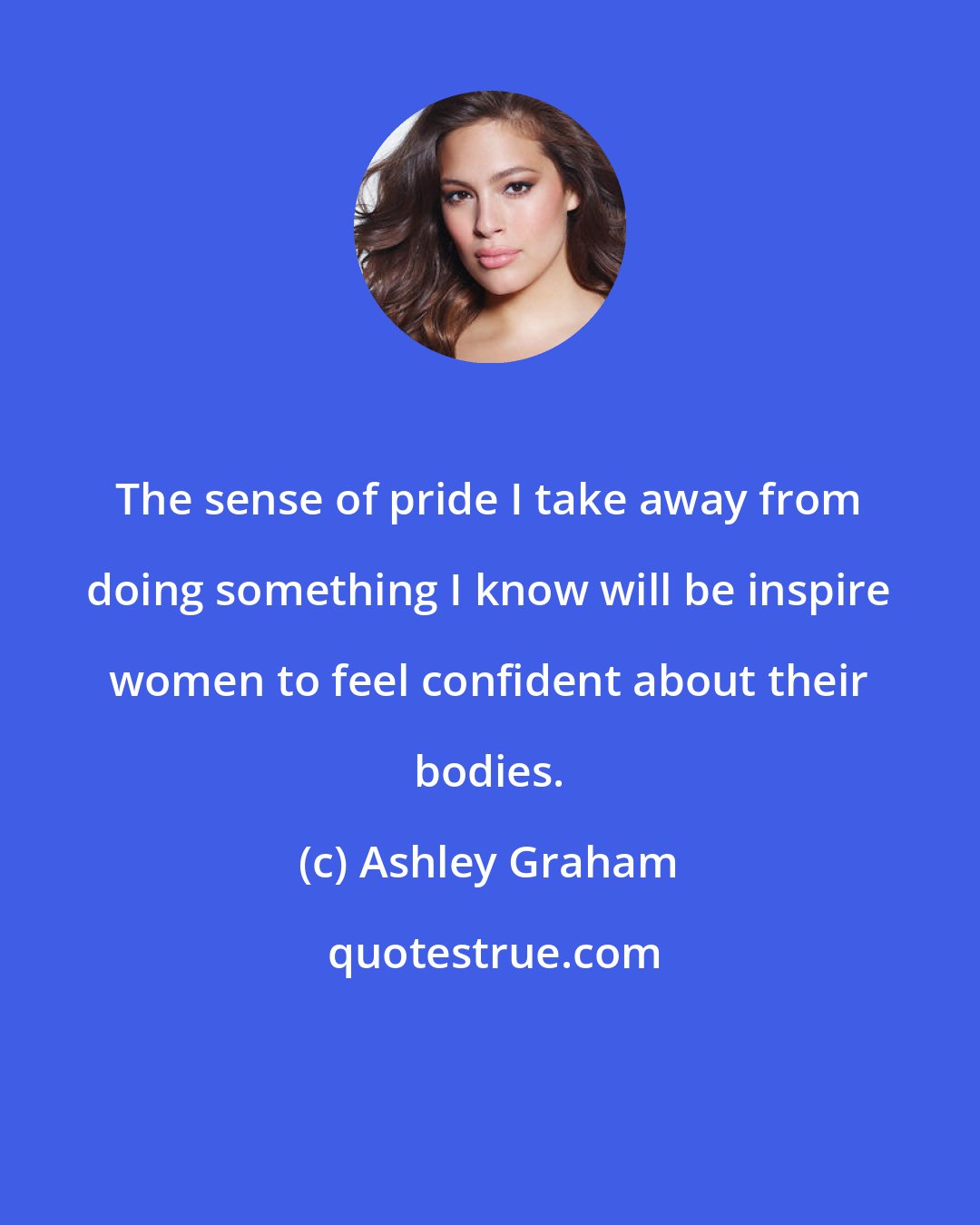 Ashley Graham: The sense of pride I take away from doing something I know will be inspire women to feel confident about their bodies.