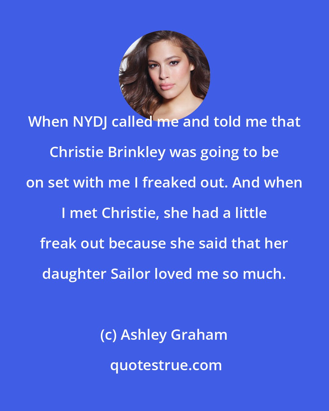 Ashley Graham: When NYDJ called me and told me that Christie Brinkley was going to be on set with me I freaked out. And when I met Christie, she had a little freak out because she said that her daughter Sailor loved me so much.