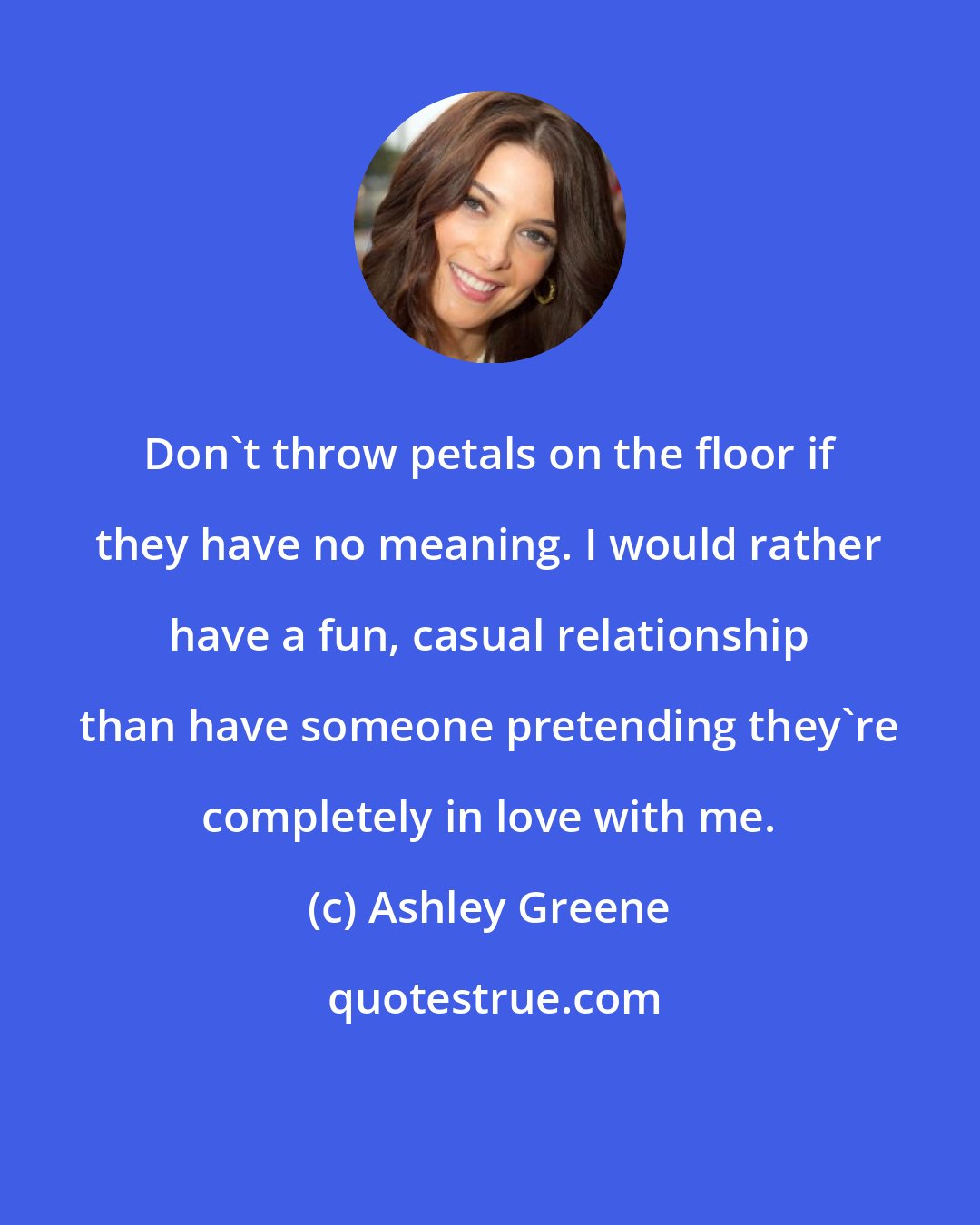 Ashley Greene: Don't throw petals on the floor if they have no meaning. I would rather have a fun, casual relationship than have someone pretending they're completely in love with me.