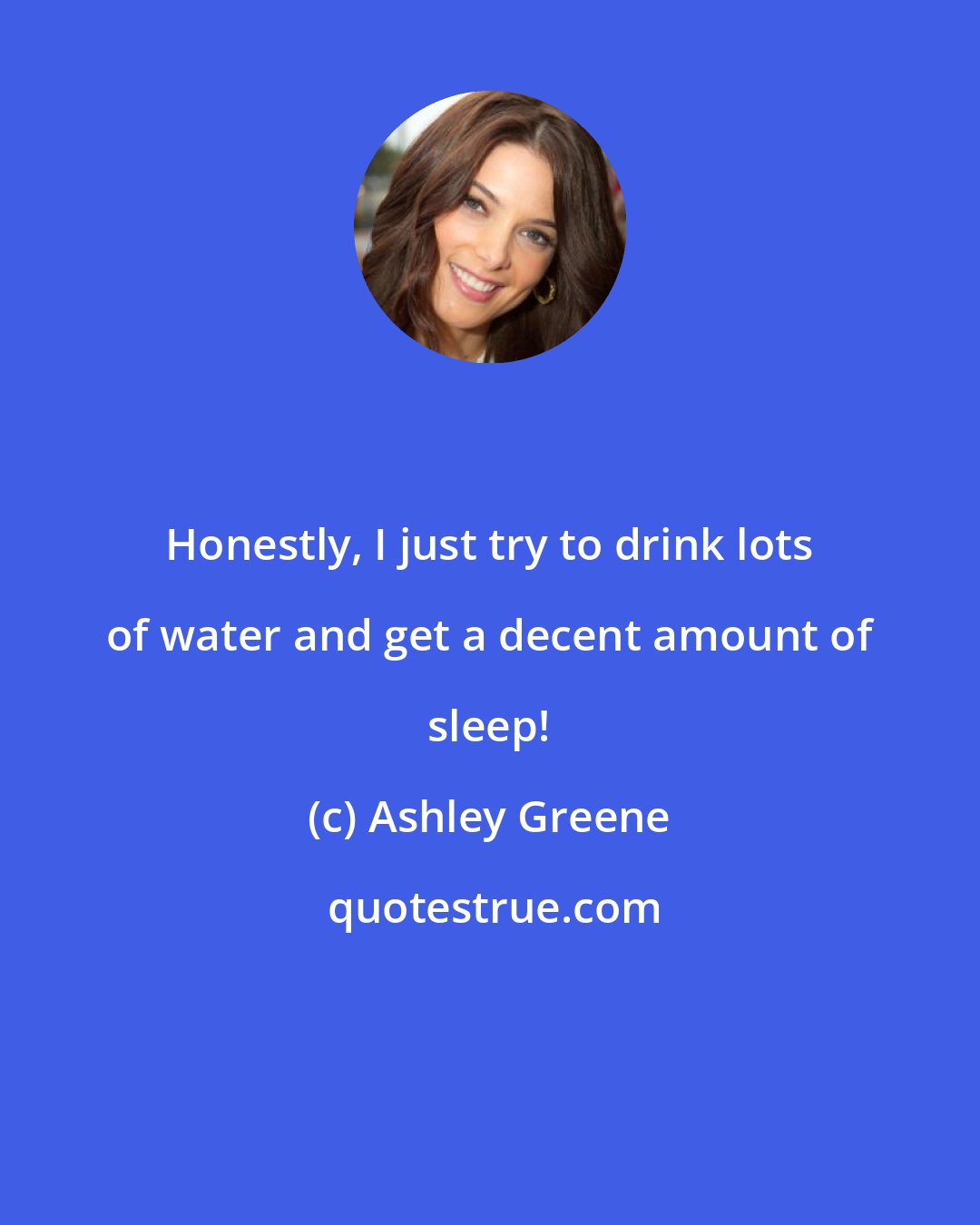 Ashley Greene: Honestly, I just try to drink lots of water and get a decent amount of sleep!