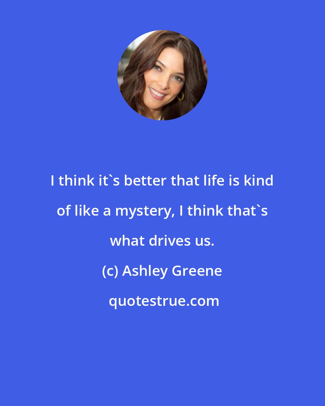 Ashley Greene: I think it's better that life is kind of like a mystery, I think that's what drives us.