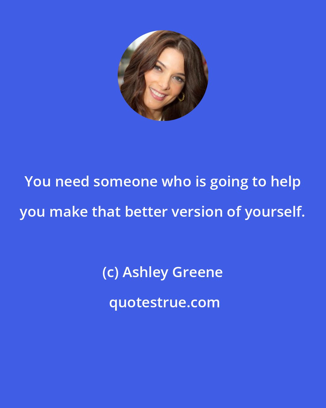 Ashley Greene: You need someone who is going to help you make that better version of yourself.