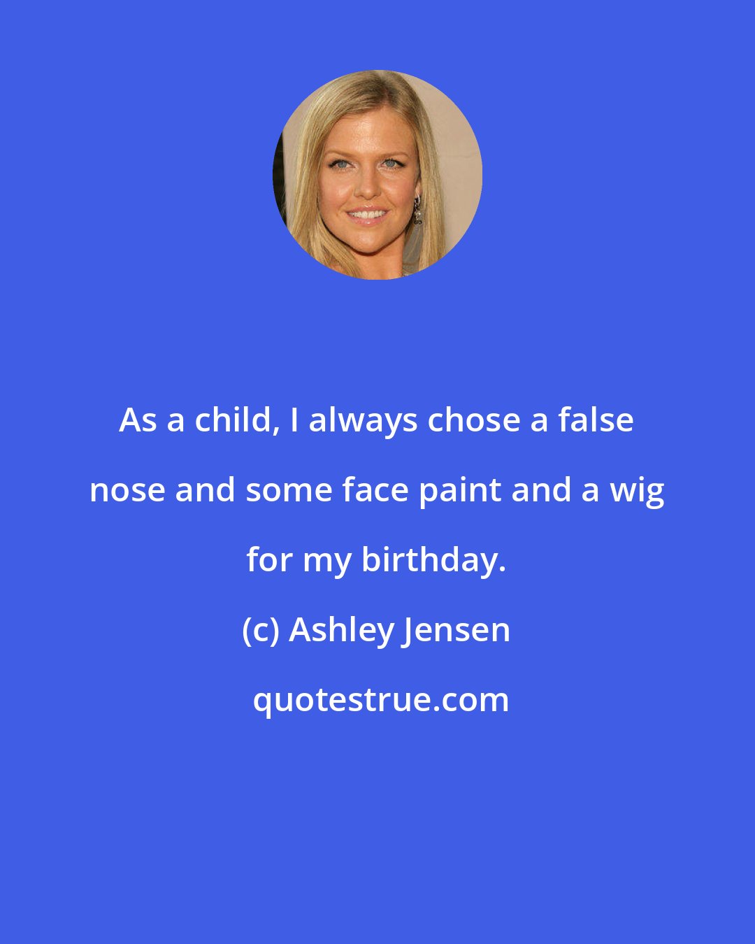 Ashley Jensen: As a child, I always chose a false nose and some face paint and a wig for my birthday.