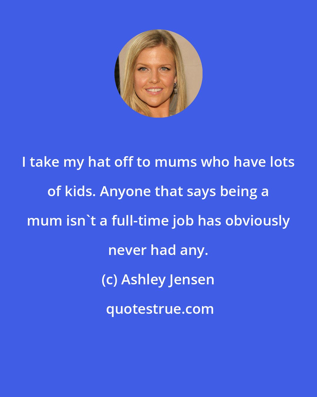 Ashley Jensen: I take my hat off to mums who have lots of kids. Anyone that says being a mum isn't a full-time job has obviously never had any.