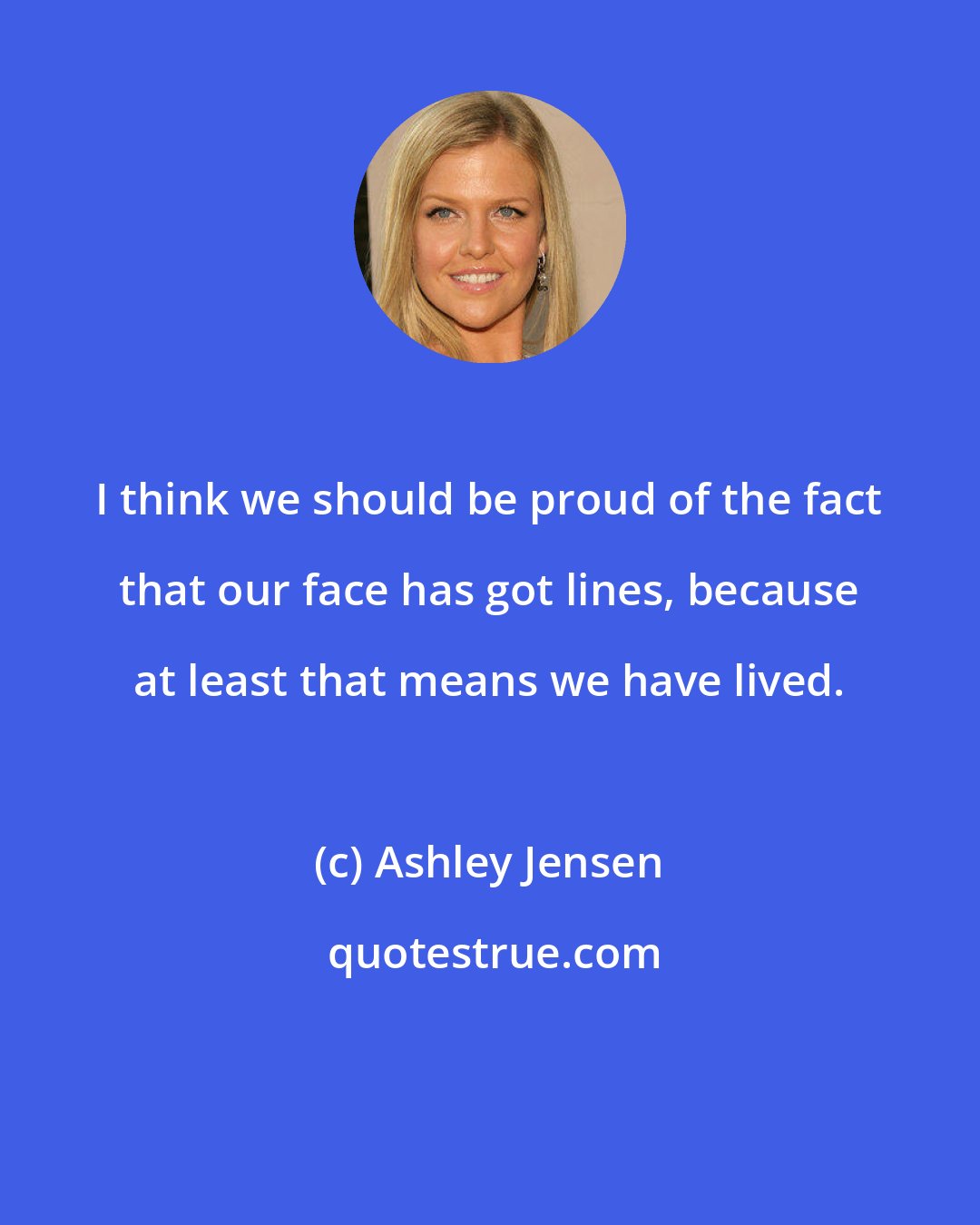 Ashley Jensen: I think we should be proud of the fact that our face has got lines, because at least that means we have lived.