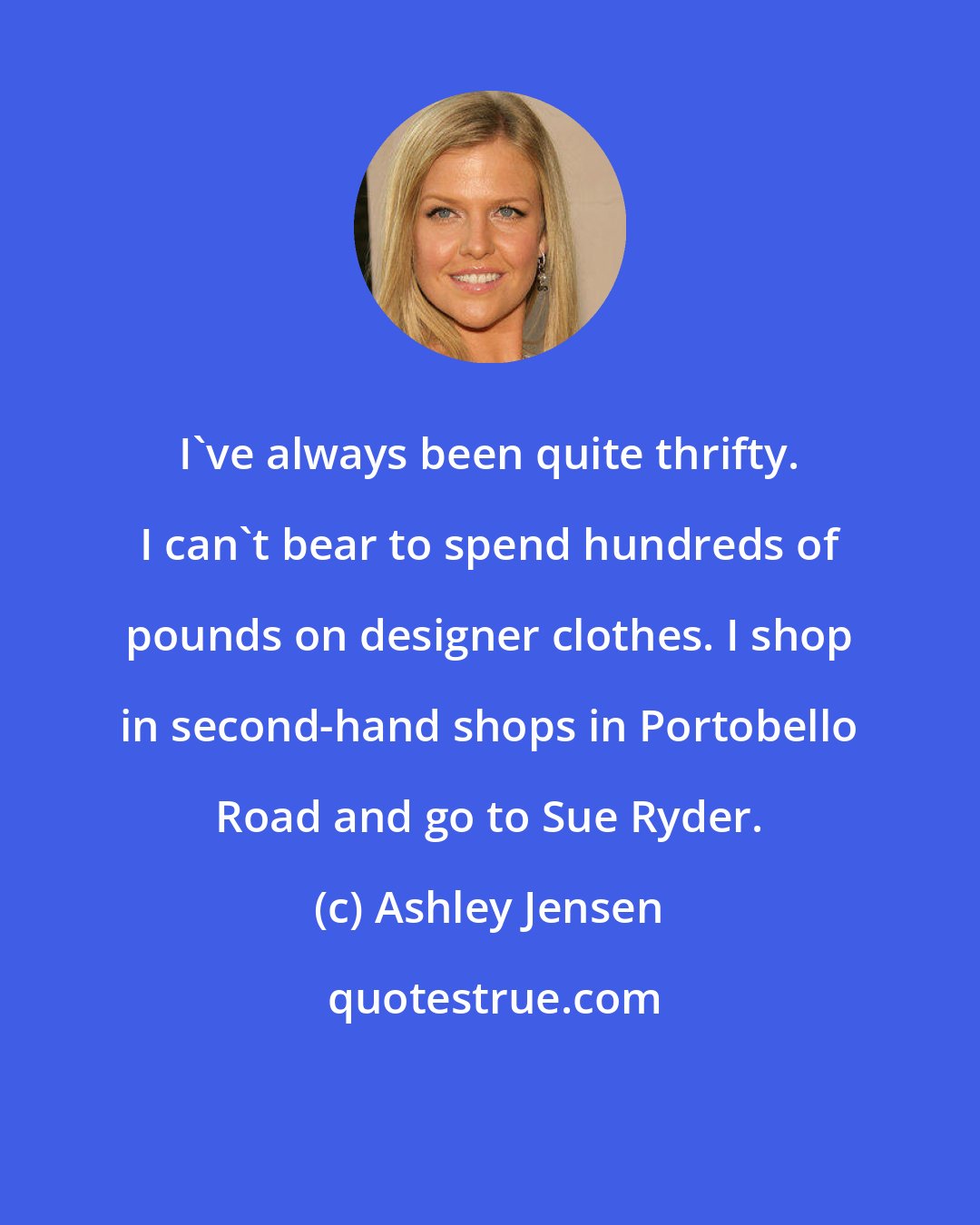 Ashley Jensen: I've always been quite thrifty. I can't bear to spend hundreds of pounds on designer clothes. I shop in second-hand shops in Portobello Road and go to Sue Ryder.