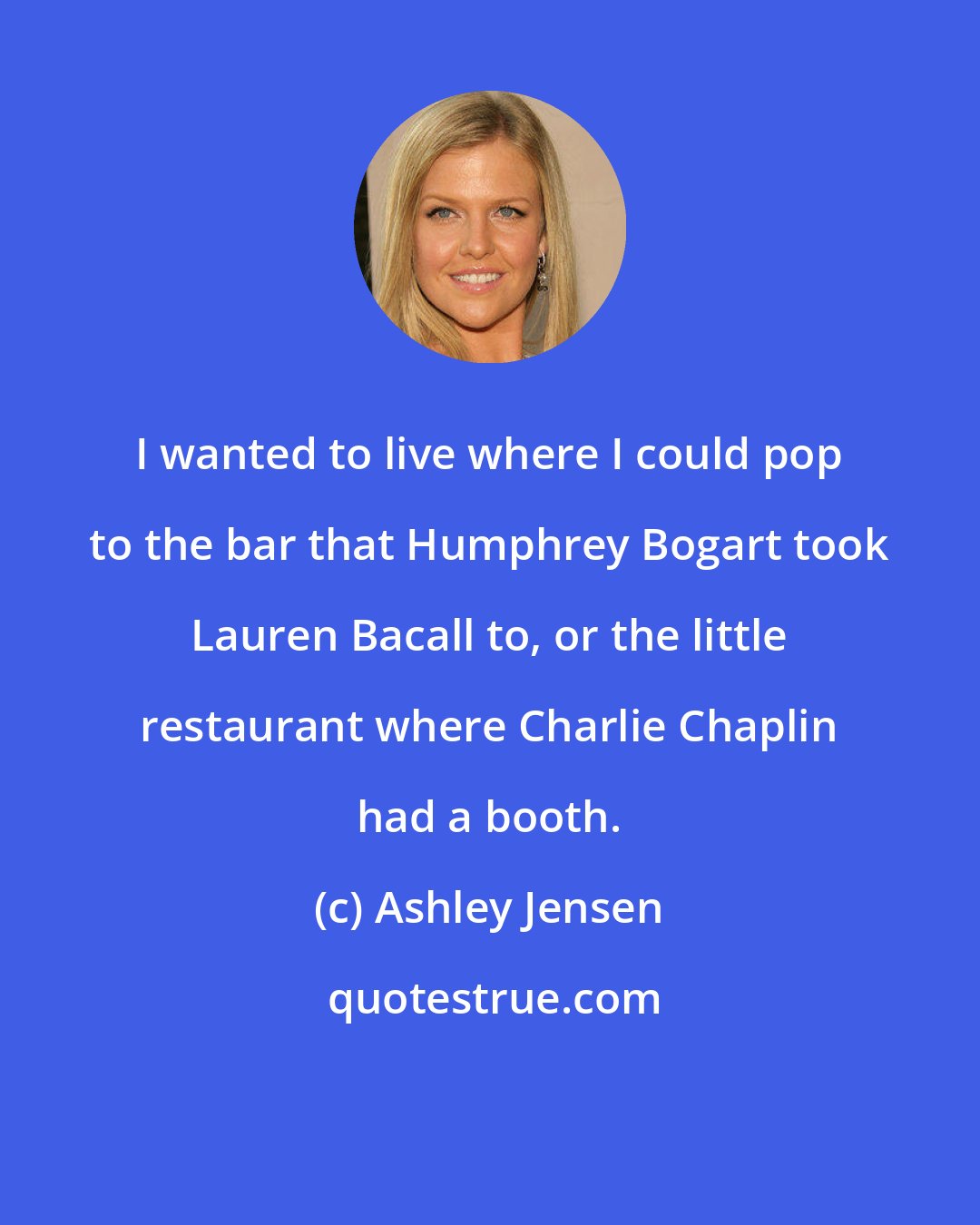 Ashley Jensen: I wanted to live where I could pop to the bar that Humphrey Bogart took Lauren Bacall to, or the little restaurant where Charlie Chaplin had a booth.