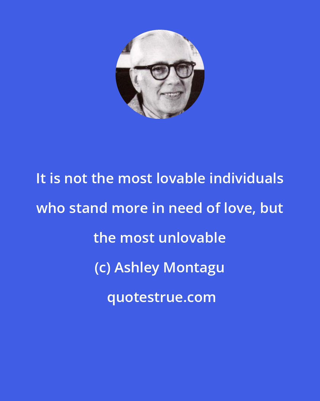 Ashley Montagu: It is not the most lovable individuals who stand more in need of love, but the most unlovable