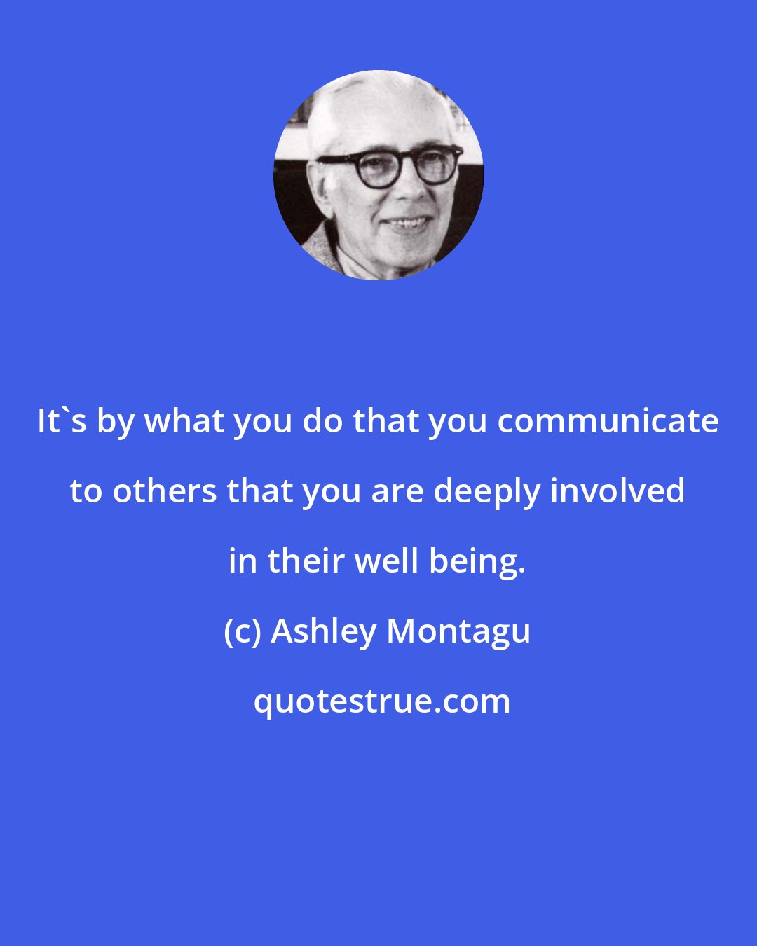 Ashley Montagu: It's by what you do that you communicate to others that you are deeply involved in their well being.