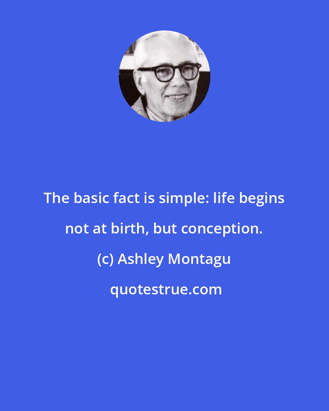 Ashley Montagu: The basic fact is simple: life begins not at birth, but conception.