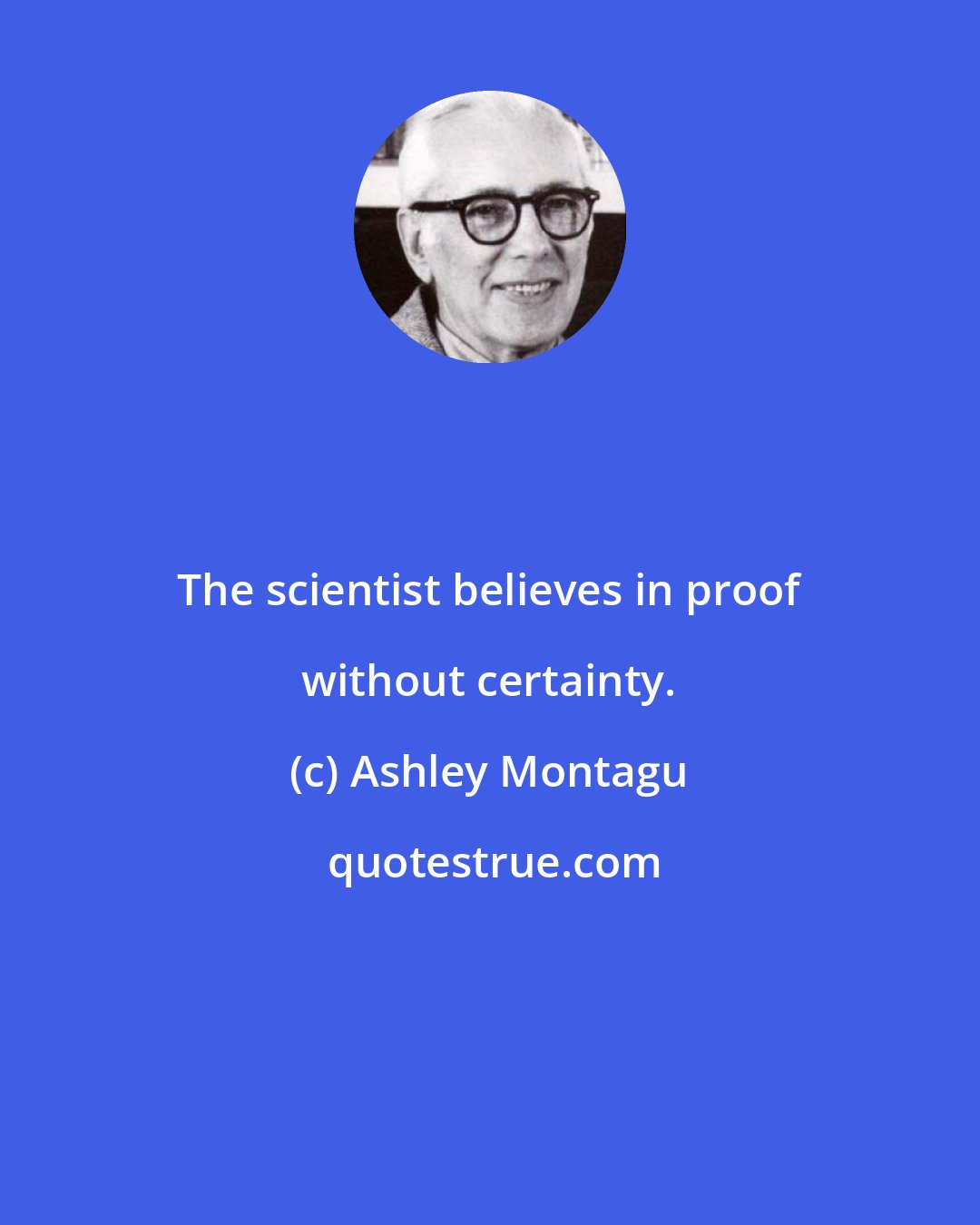 Ashley Montagu: The scientist believes in proof without certainty.