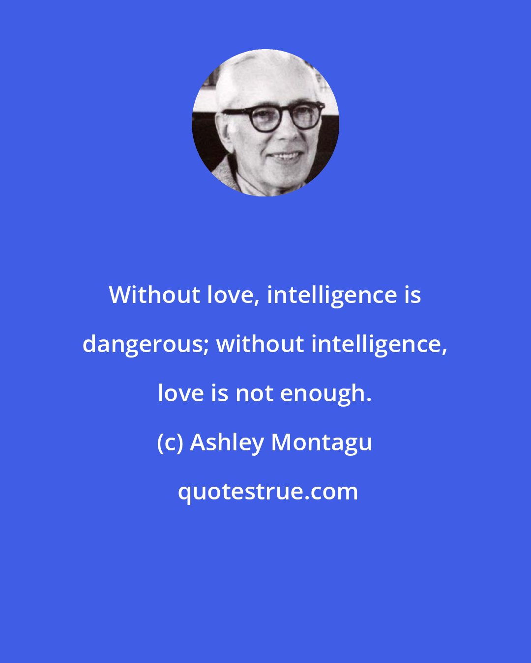 Ashley Montagu: Without love, intelligence is dangerous; without intelligence, love is not enough.