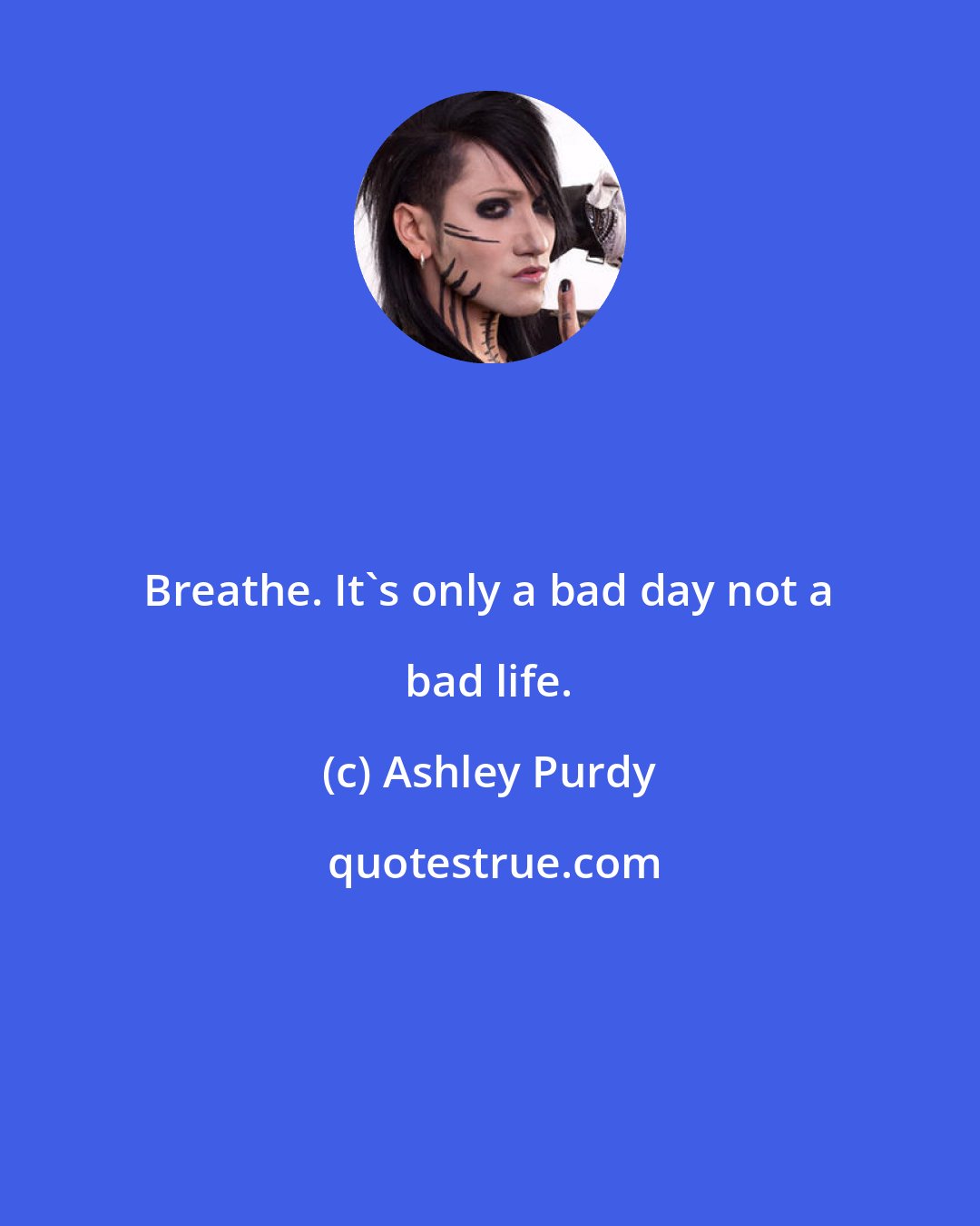 Ashley Purdy: Breathe. It's only a bad day not a bad life.