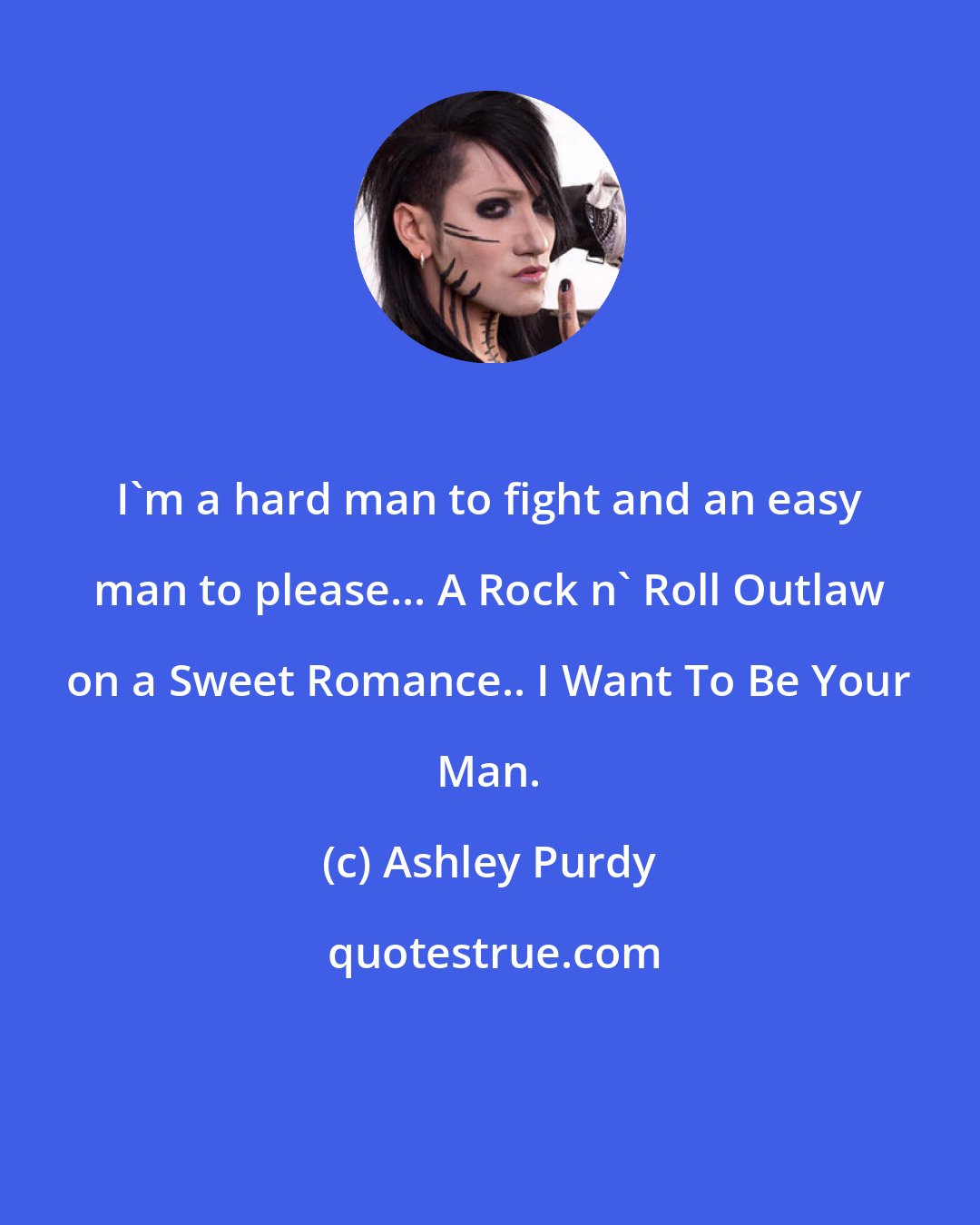 Ashley Purdy: I'm a hard man to fight and an easy man to please... A Rock n' Roll Outlaw on a Sweet Romance.. I Want To Be Your Man.