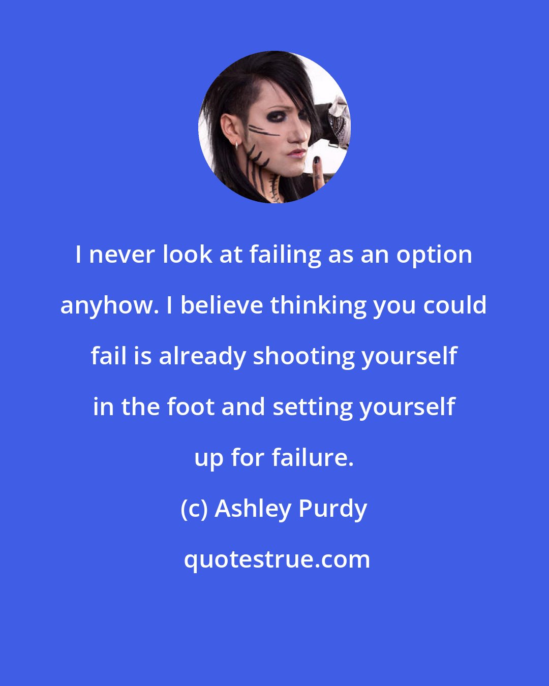 Ashley Purdy: I never look at failing as an option anyhow. I believe thinking you could fail is already shooting yourself in the foot and setting yourself up for failure.