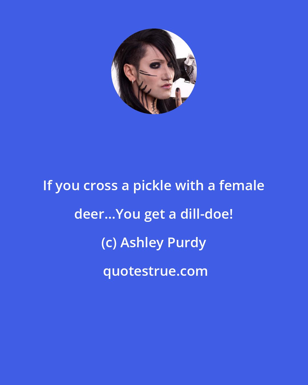 Ashley Purdy: If you cross a pickle with a female deer...You get a dill-doe!