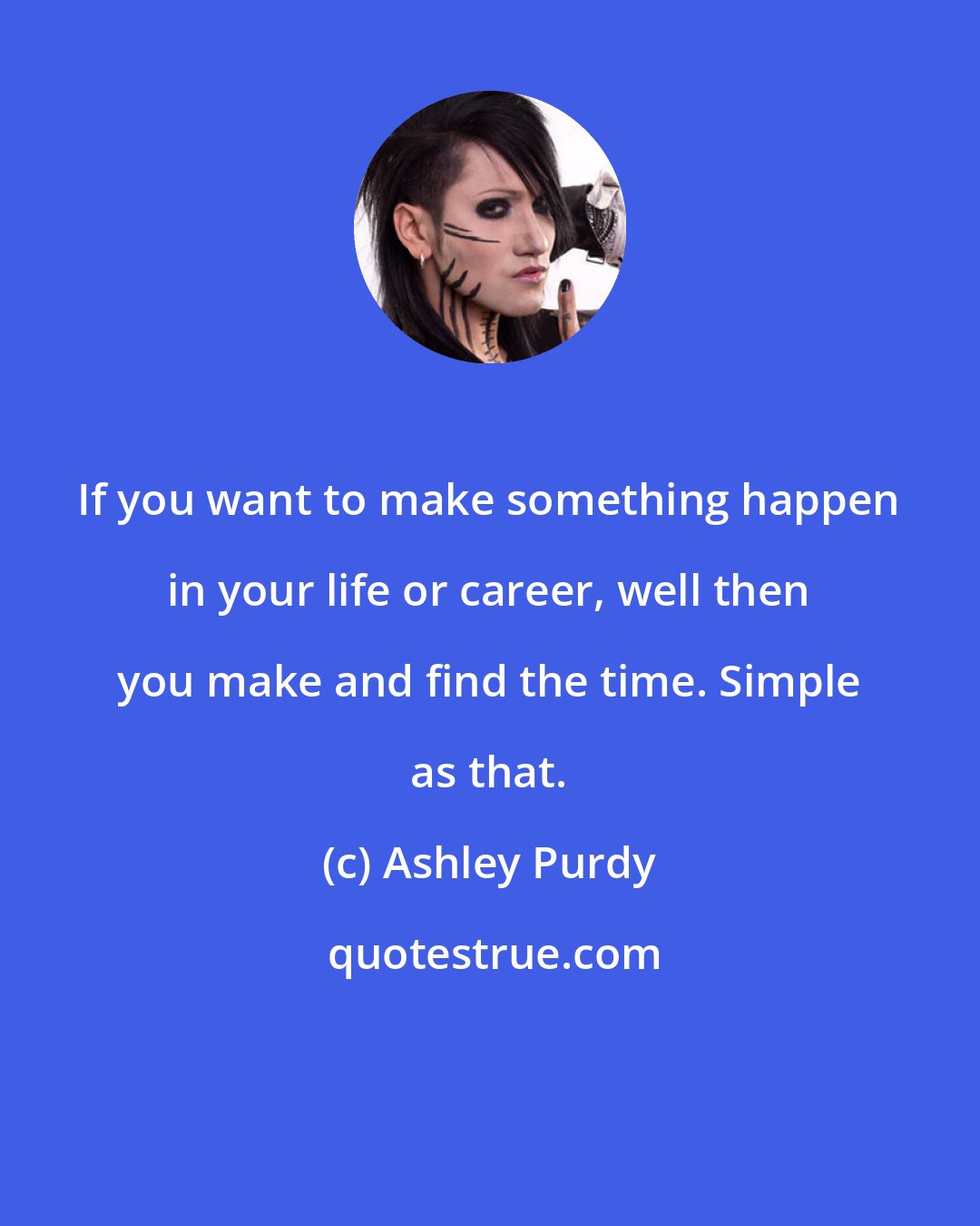 Ashley Purdy: If you want to make something happen in your life or career, well then you make and find the time. Simple as that.