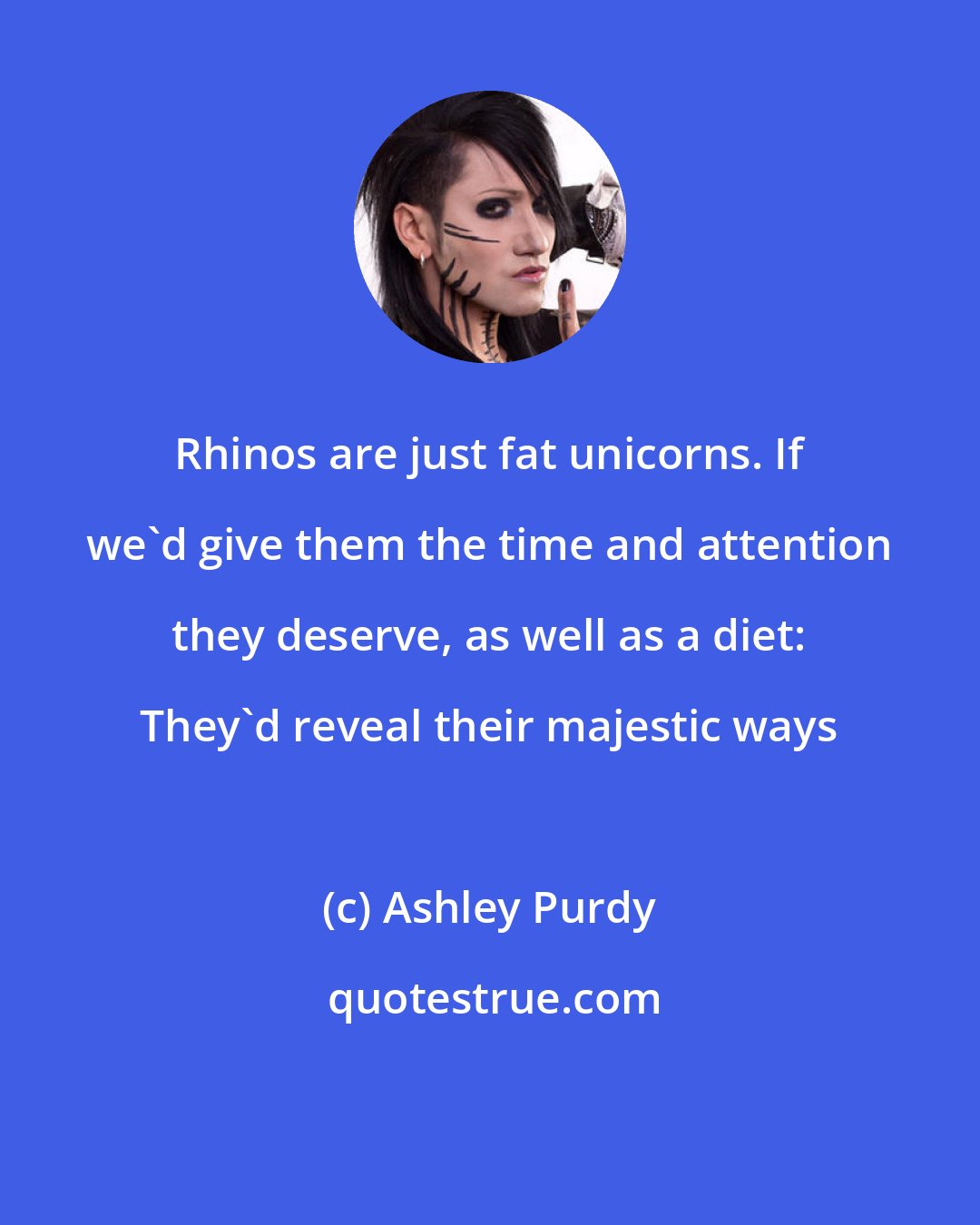 Ashley Purdy: Rhinos are just fat unicorns. If we'd give them the time and attention they deserve, as well as a diet: They'd reveal their majestic ways