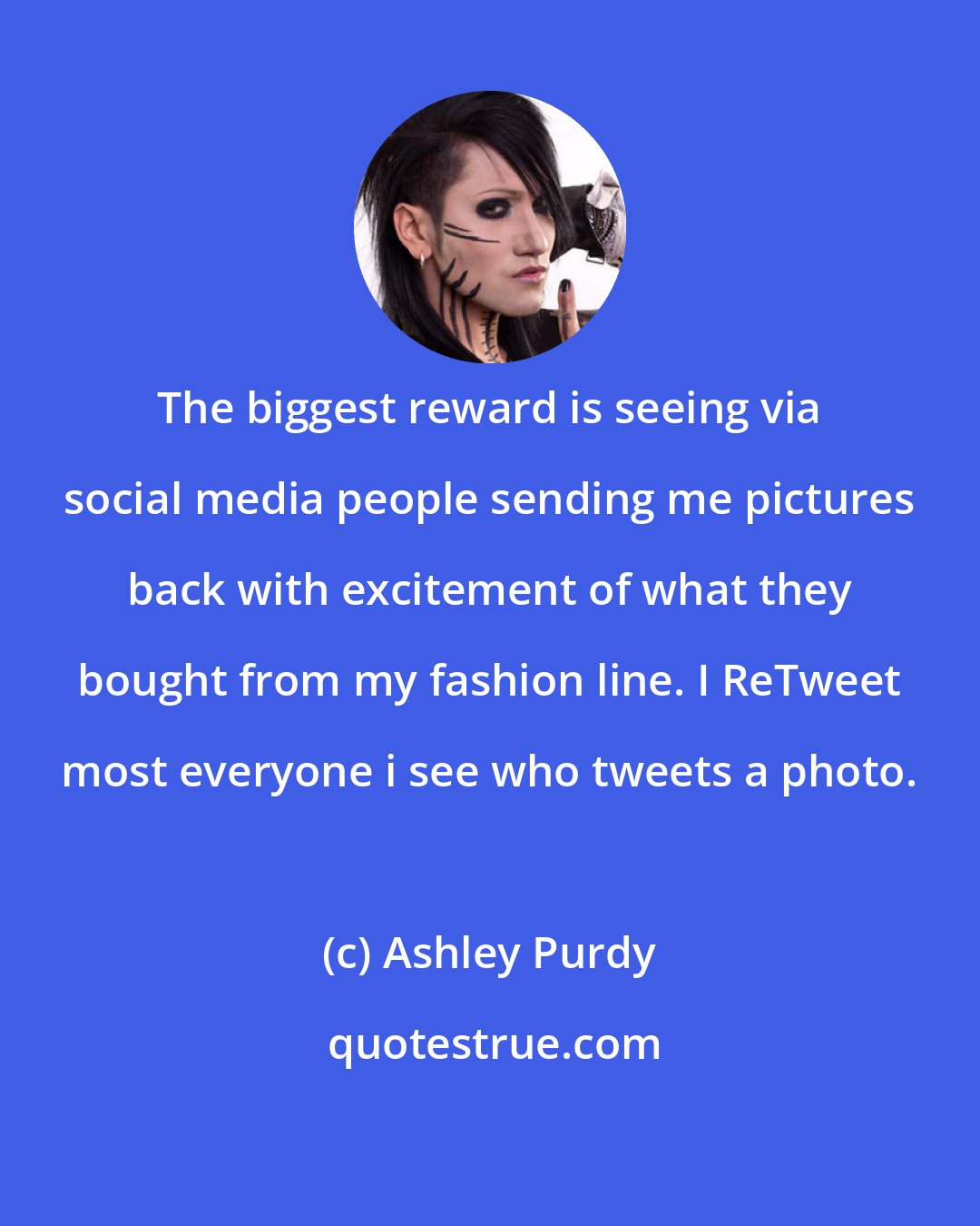 Ashley Purdy: The biggest reward is seeing via social media people sending me pictures back with excitement of what they bought from my fashion line. I ReTweet most everyone i see who tweets a photo.