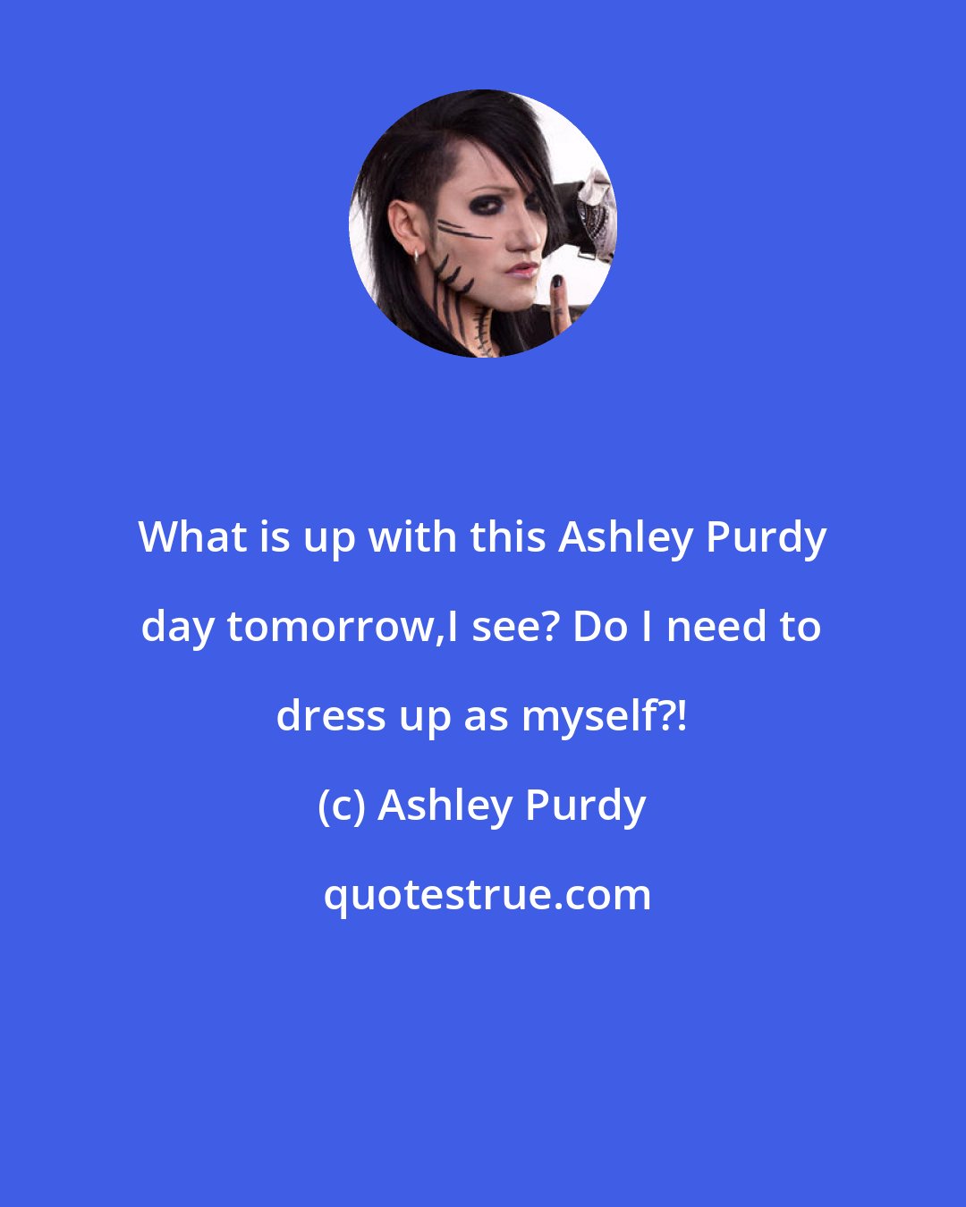 Ashley Purdy: What is up with this Ashley Purdy day tomorrow,I see? Do I need to dress up as myself?!