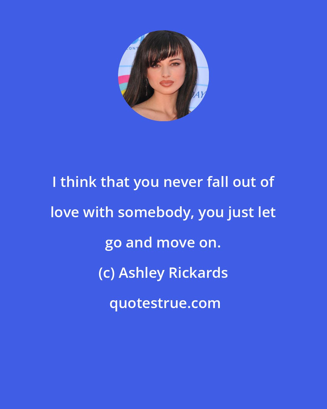 Ashley Rickards: I think that you never fall out of love with somebody, you just let go and move on.