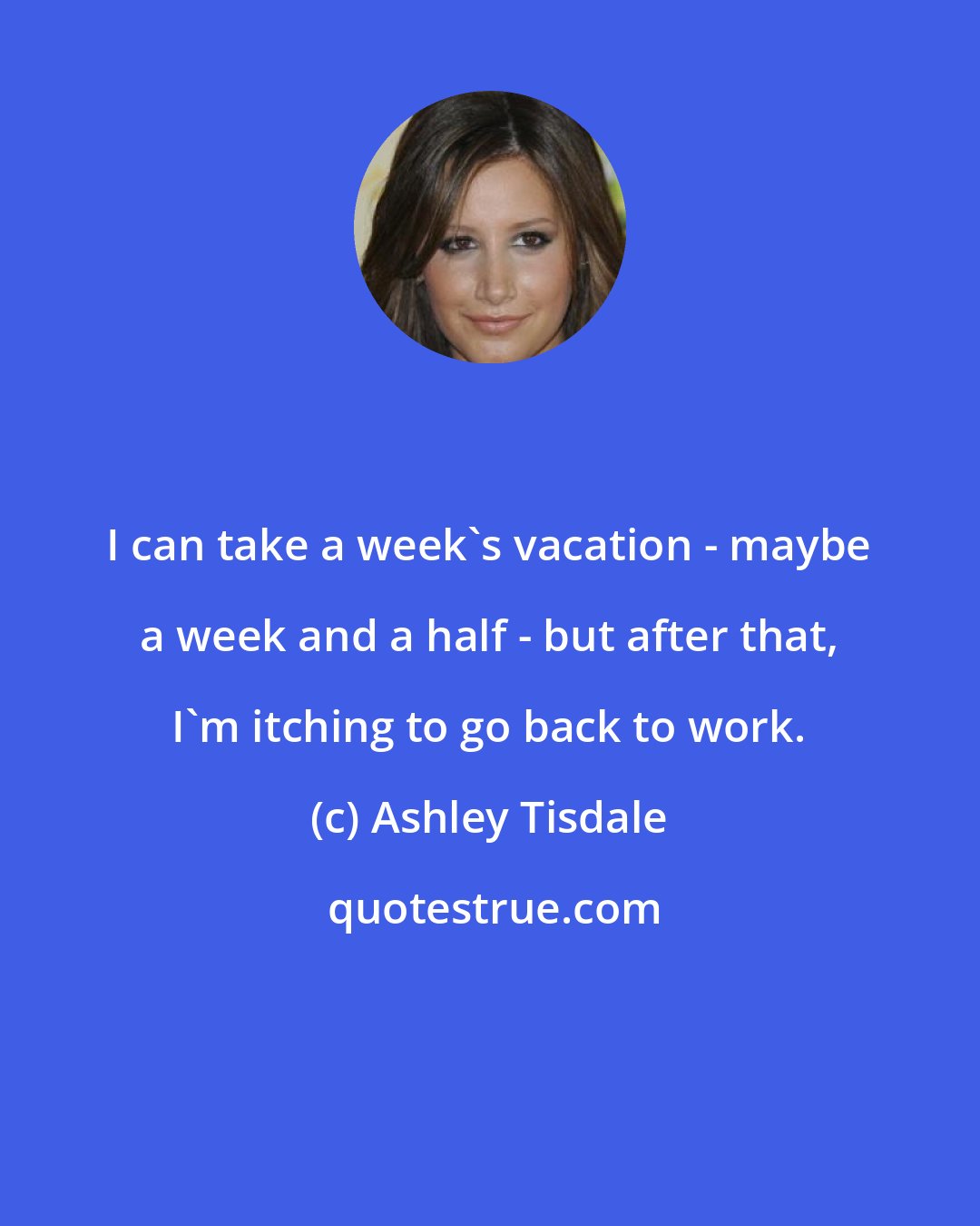 Ashley Tisdale: I can take a week's vacation - maybe a week and a half - but after that, I'm itching to go back to work.