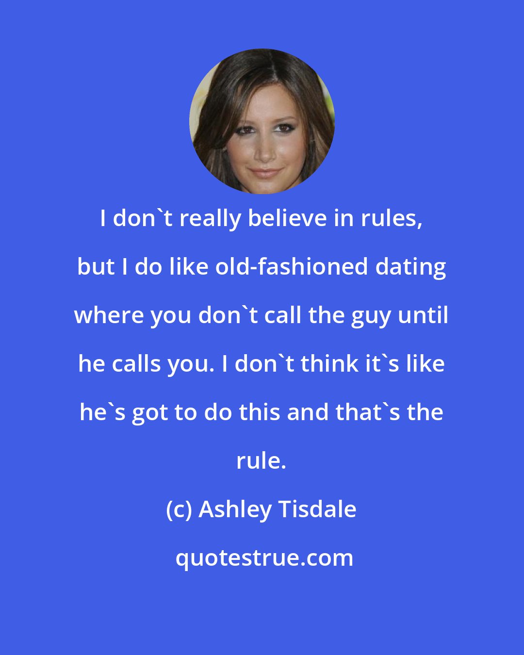 Ashley Tisdale: I don't really believe in rules, but I do like old-fashioned dating where you don't call the guy until he calls you. I don't think it's like he's got to do this and that's the rule.