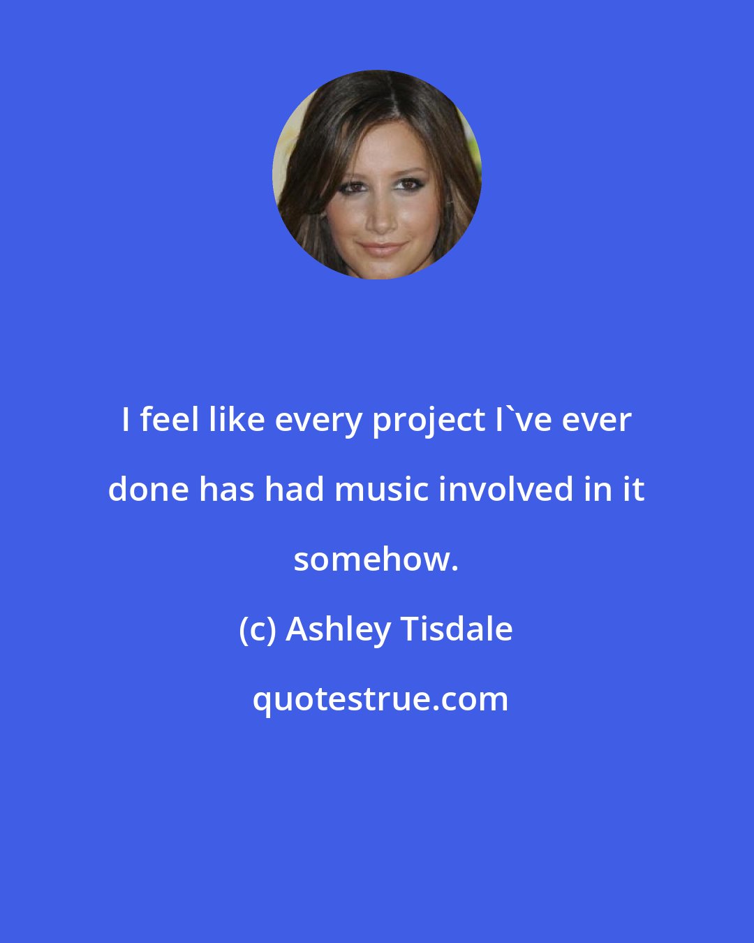 Ashley Tisdale: I feel like every project I've ever done has had music involved in it somehow.