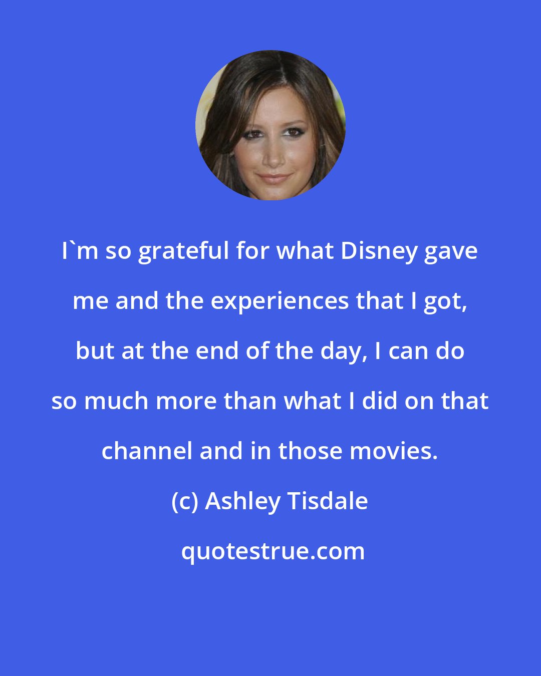 Ashley Tisdale: I'm so grateful for what Disney gave me and the experiences that I got, but at the end of the day, I can do so much more than what I did on that channel and in those movies.