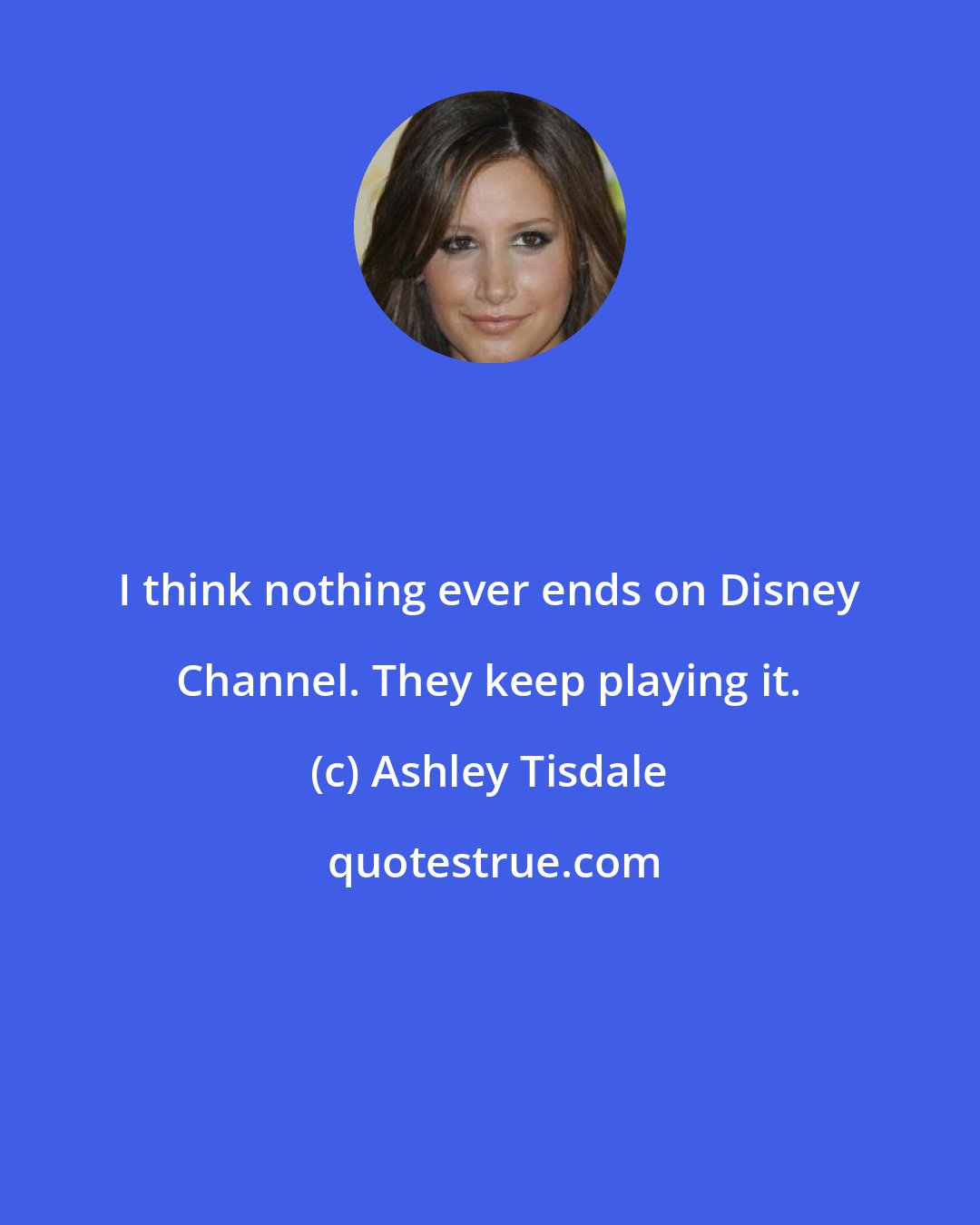 Ashley Tisdale: I think nothing ever ends on Disney Channel. They keep playing it.