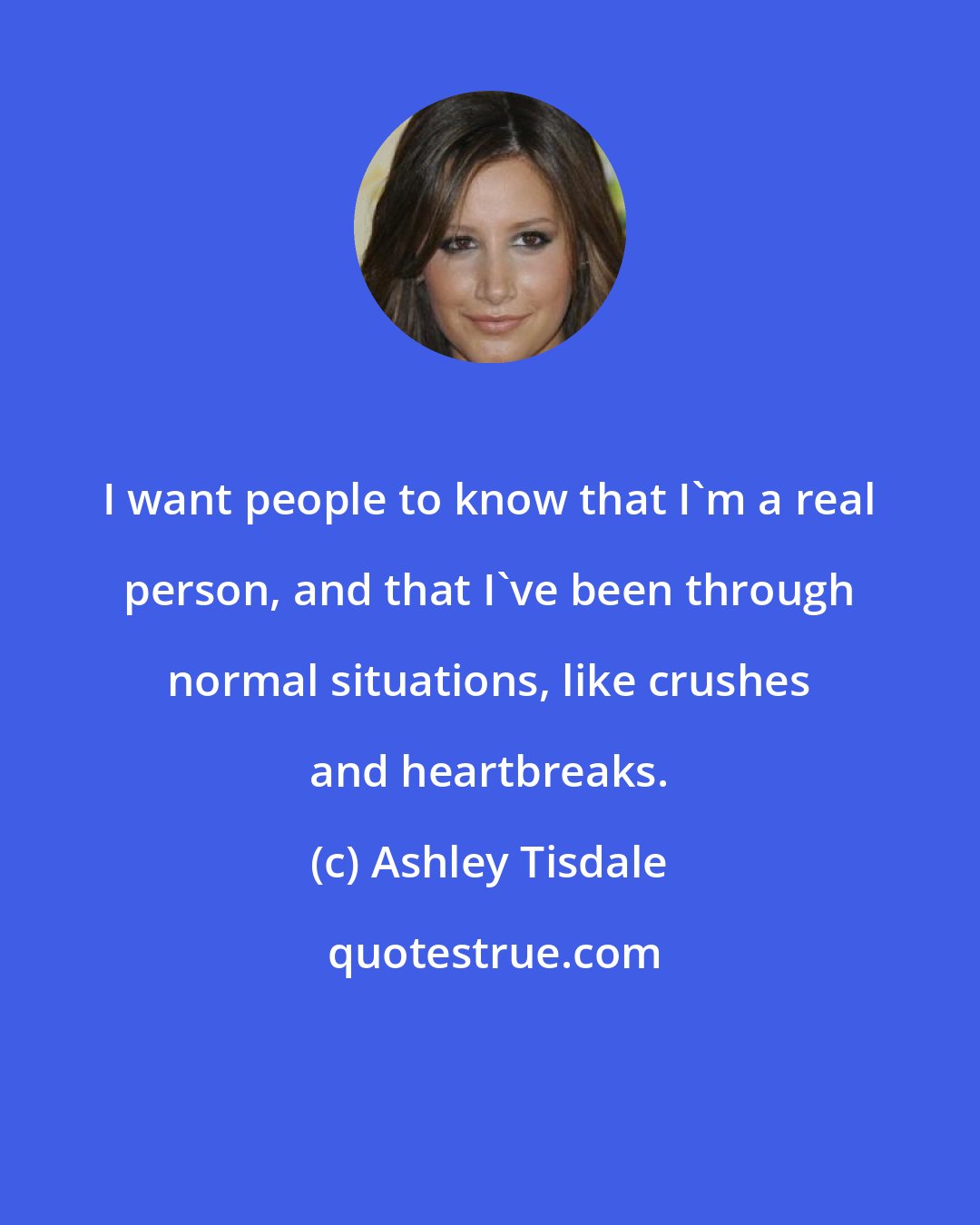 Ashley Tisdale: I want people to know that I'm a real person, and that I've been through normal situations, like crushes and heartbreaks.