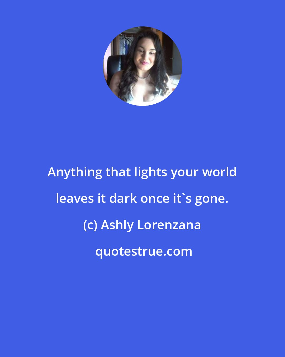 Ashly Lorenzana: Anything that lights your world leaves it dark once it's gone.