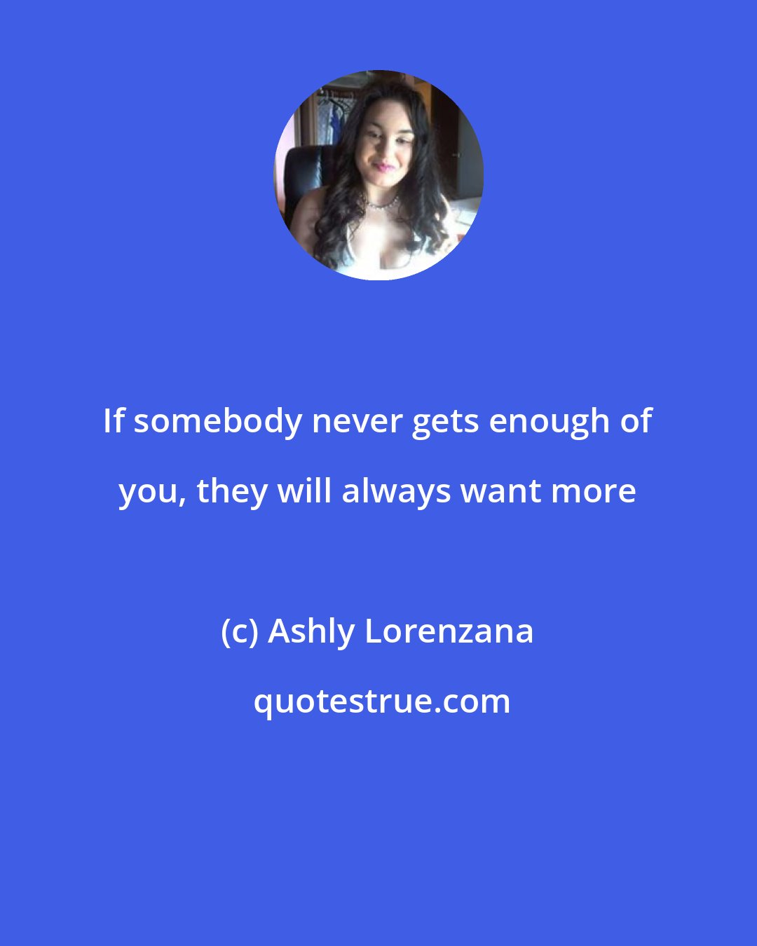 Ashly Lorenzana: If somebody never gets enough of you, they will always want more