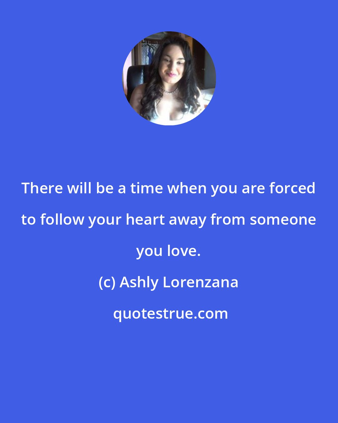 Ashly Lorenzana: There will be a time when you are forced to follow your heart away from someone you love.