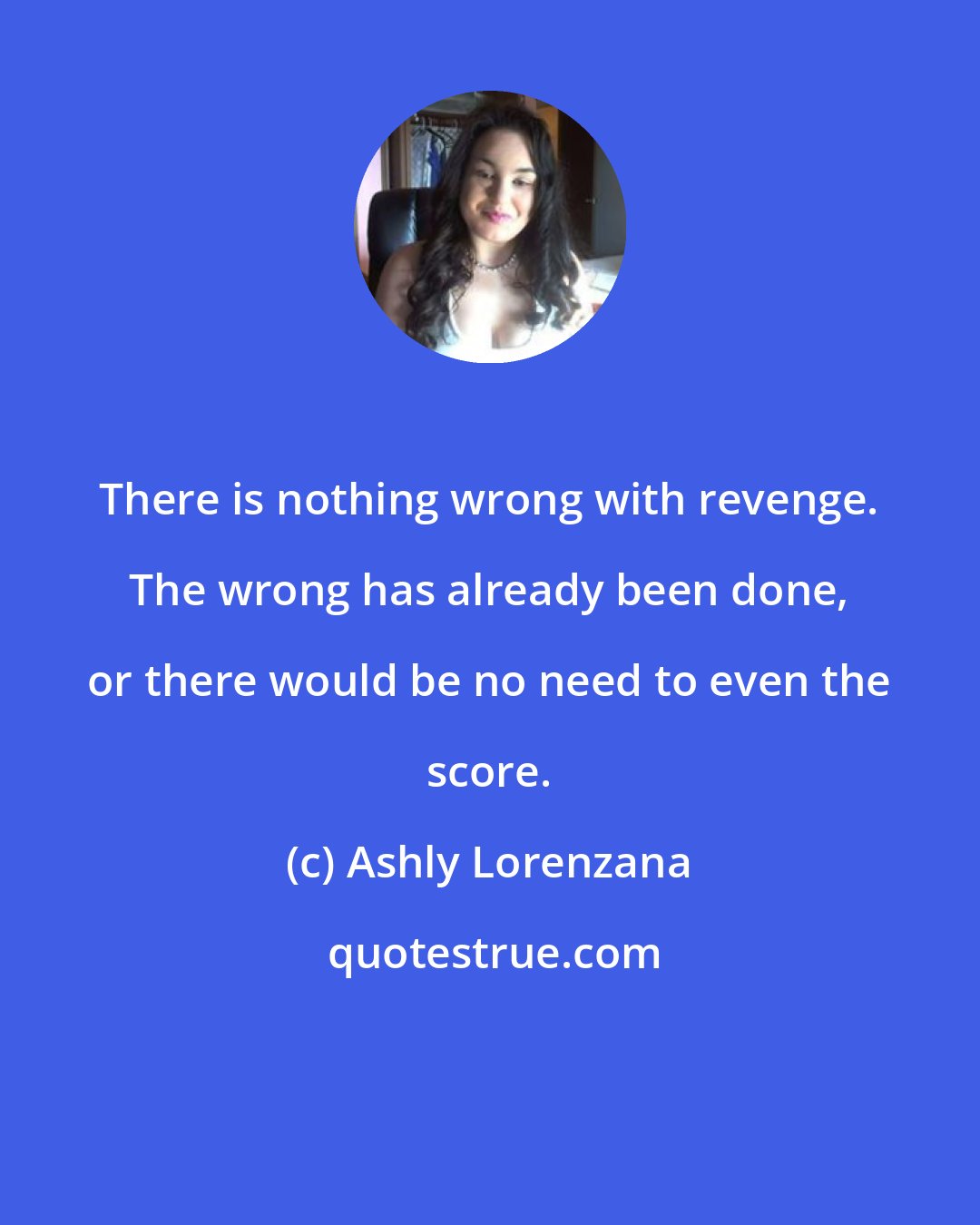 Ashly Lorenzana: There is nothing wrong with revenge. The wrong has already been done, or there would be no need to even the score.