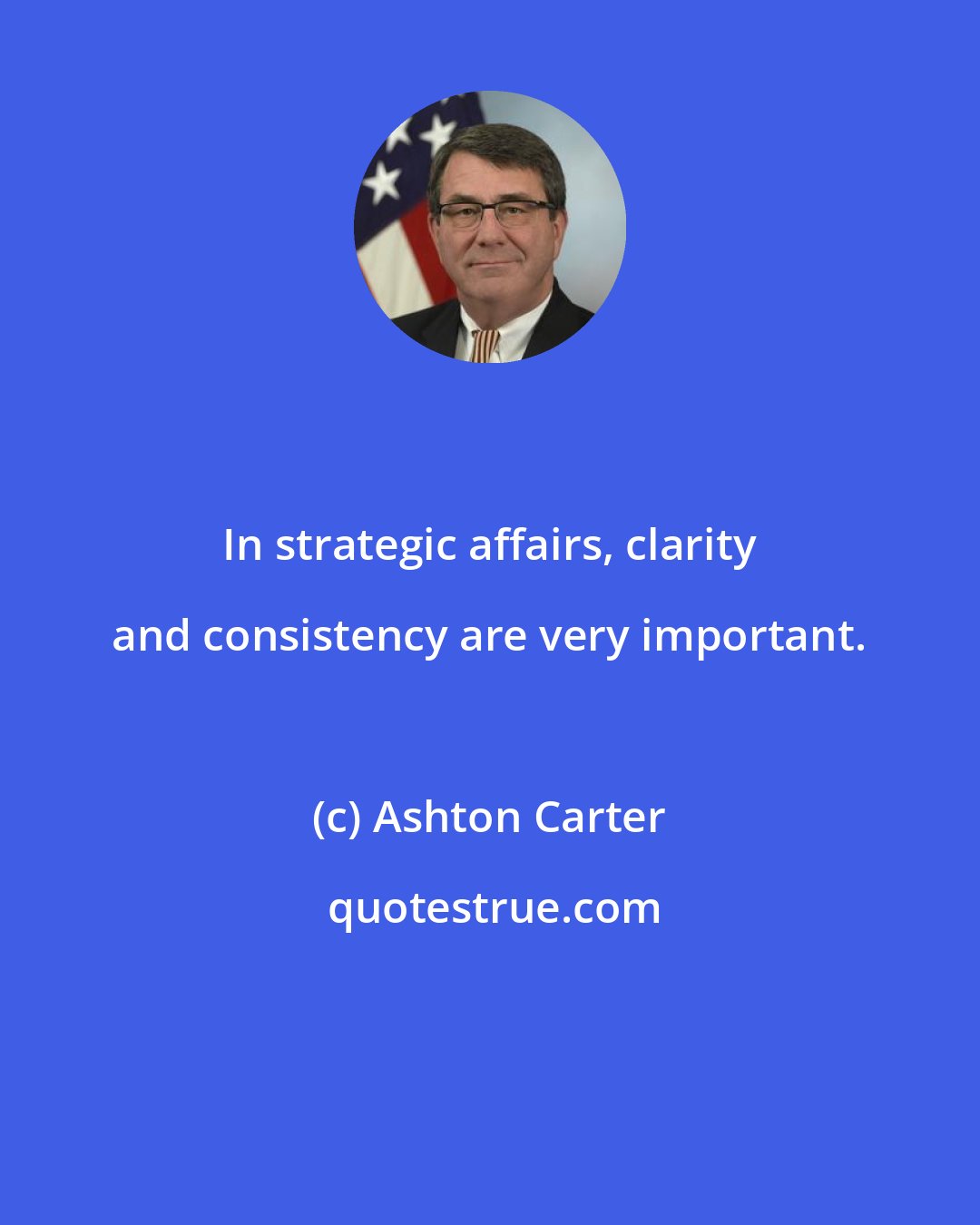 Ashton Carter: In strategic affairs, clarity and consistency are very important.