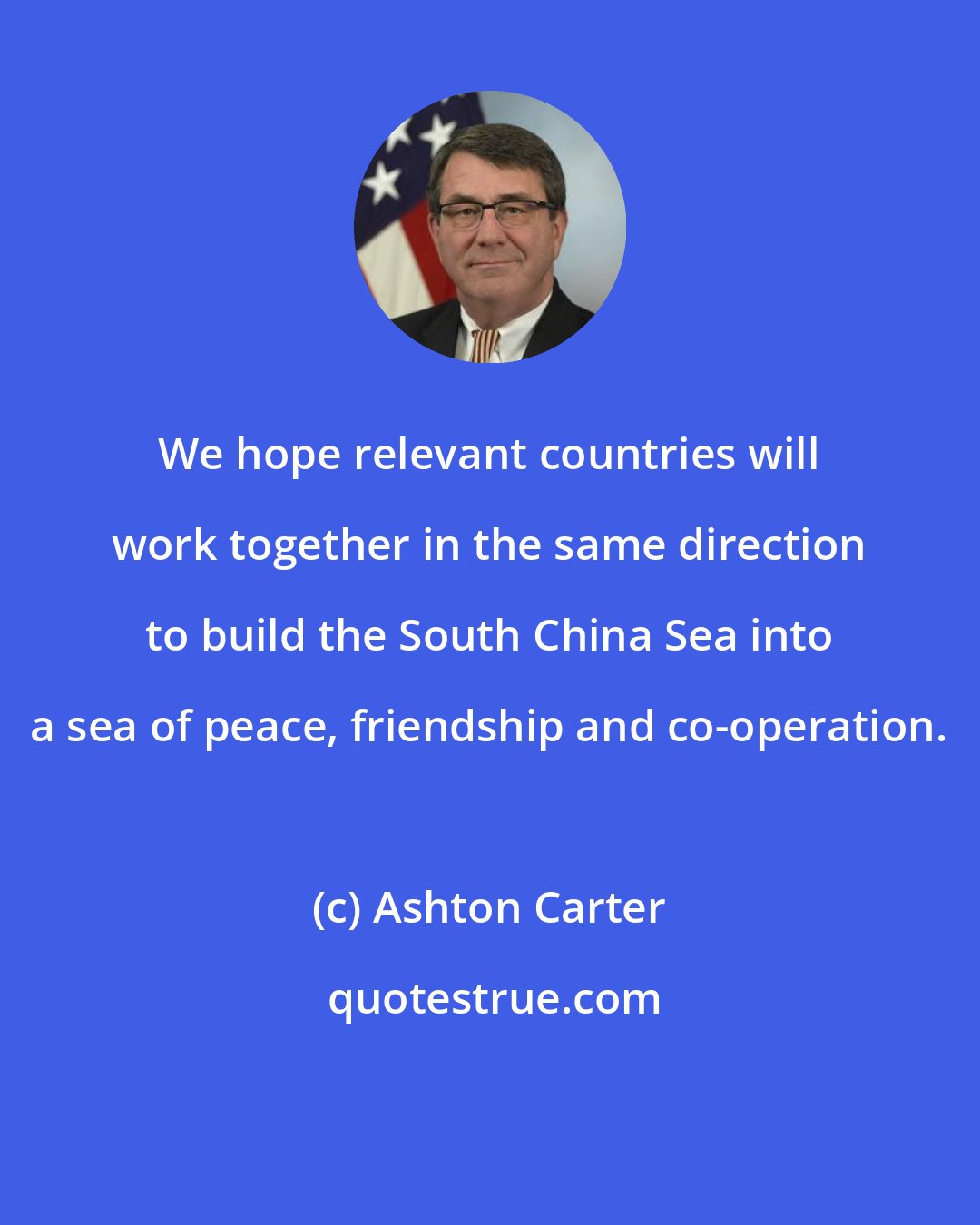 Ashton Carter: We hope relevant countries will work together in the same direction to build the South China Sea into a sea of peace, friendship and co-operation.