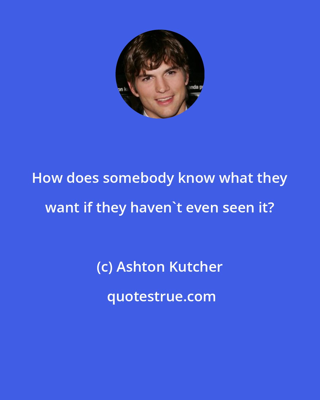 Ashton Kutcher: How does somebody know what they want if they haven't even seen it?