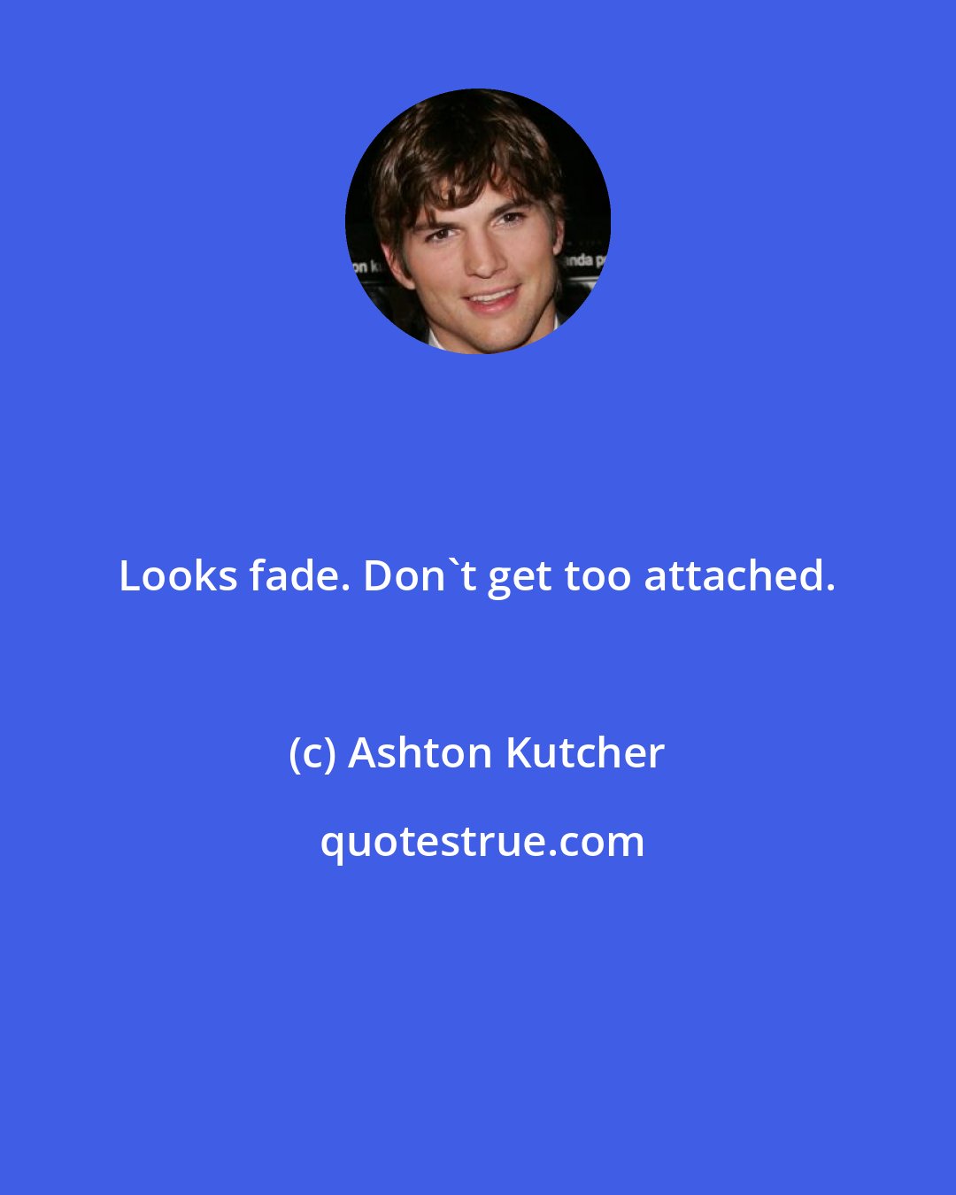 Ashton Kutcher: Looks fade. Don't get too attached.