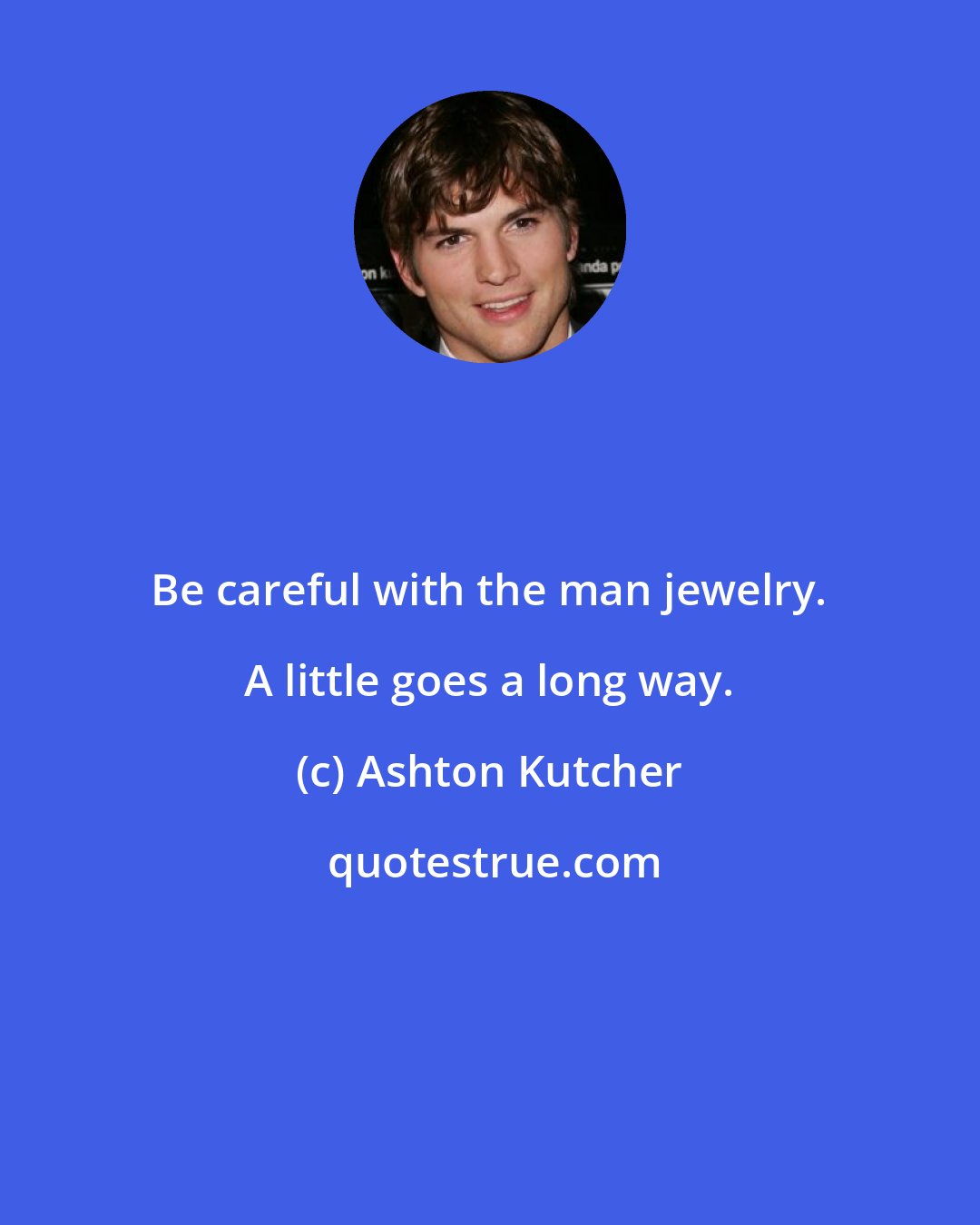 Ashton Kutcher: Be careful with the man jewelry. A little goes a long way.