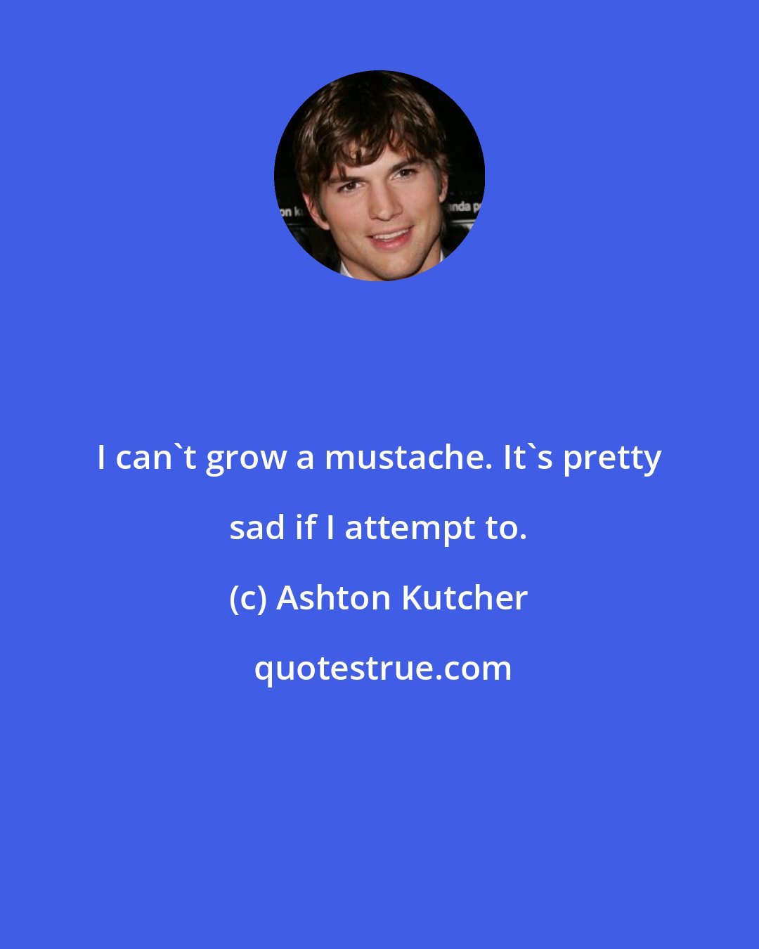 Ashton Kutcher: I can't grow a mustache. It's pretty sad if I attempt to.