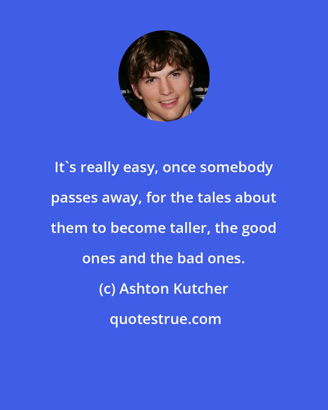 Ashton Kutcher: It's really easy, once somebody passes away, for the tales about them to become taller, the good ones and the bad ones.