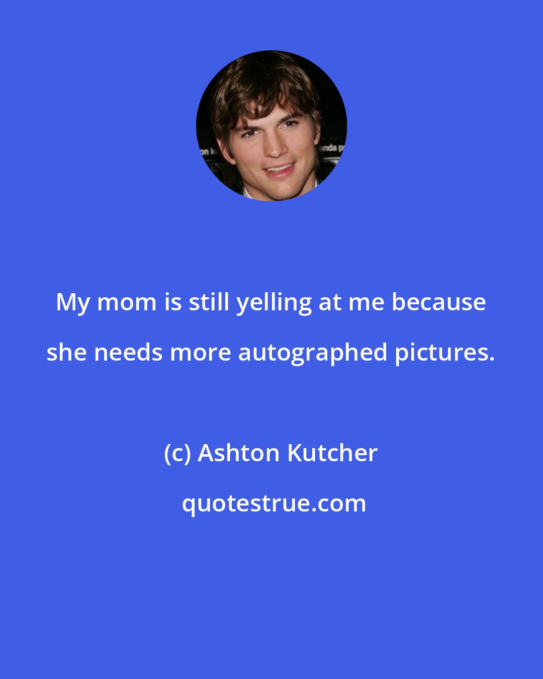 Ashton Kutcher: My mom is still yelling at me because she needs more autographed pictures.