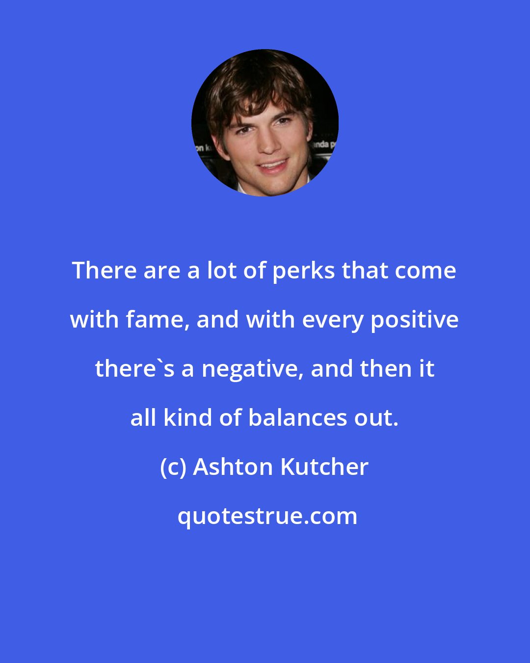 Ashton Kutcher: There are a lot of perks that come with fame, and with every positive there's a negative, and then it all kind of balances out.