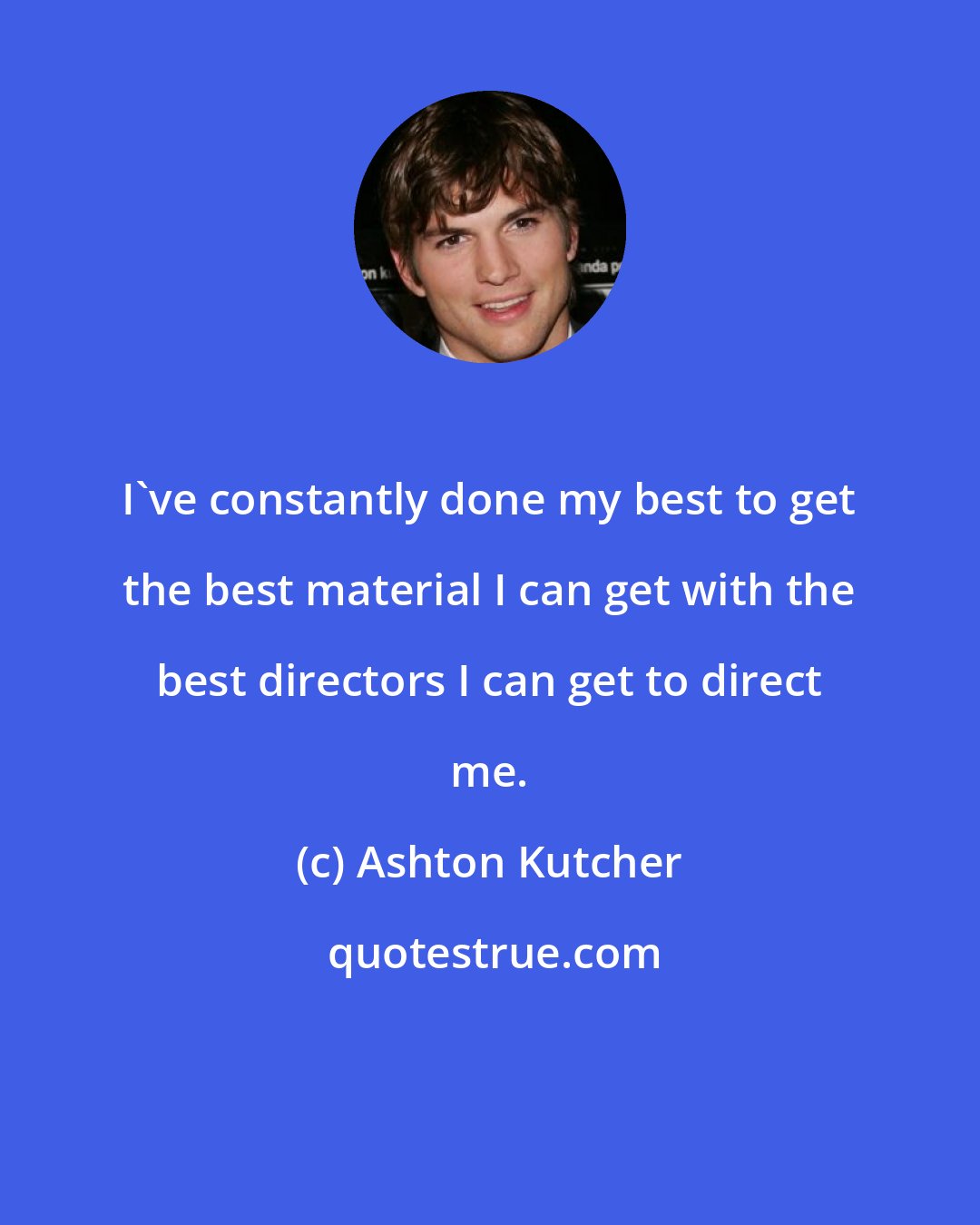 Ashton Kutcher: I've constantly done my best to get the best material I can get with the best directors I can get to direct me.