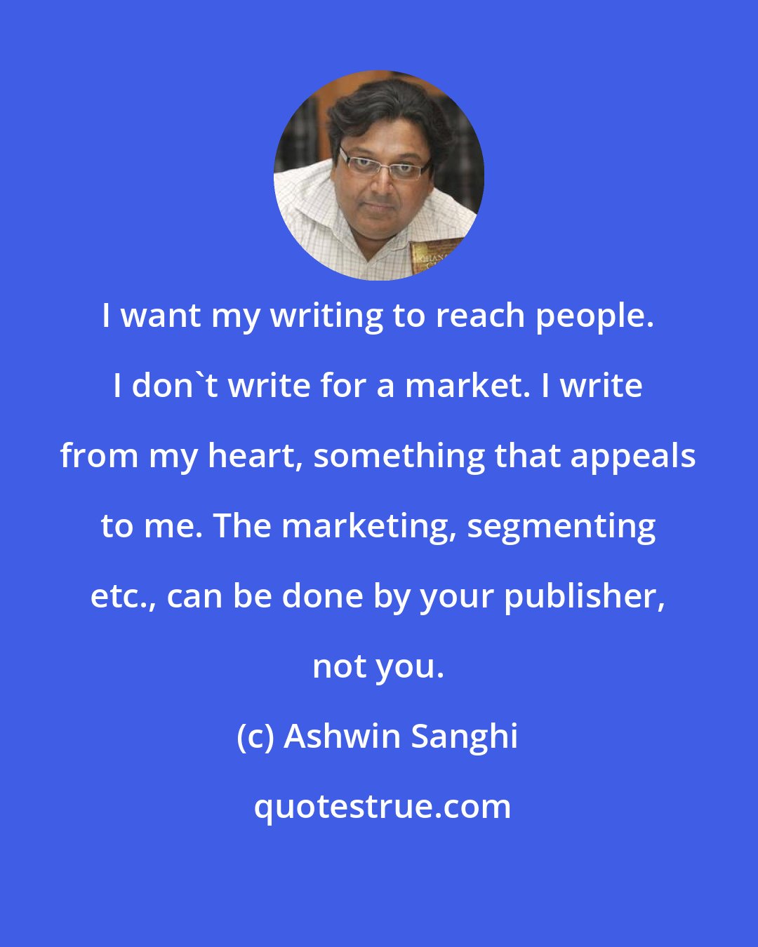 Ashwin Sanghi: I want my writing to reach people. I don't write for a market. I write from my heart, something that appeals to me. The marketing, segmenting etc., can be done by your publisher, not you.