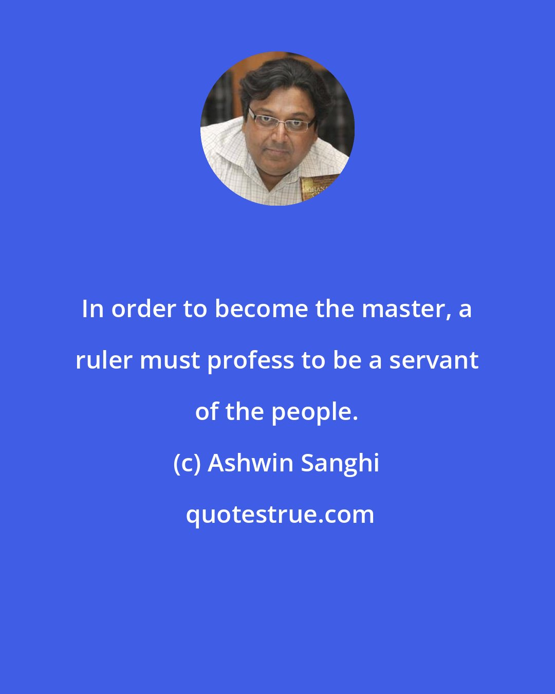 Ashwin Sanghi: In order to become the master, a ruler must profess to be a servant of the people.