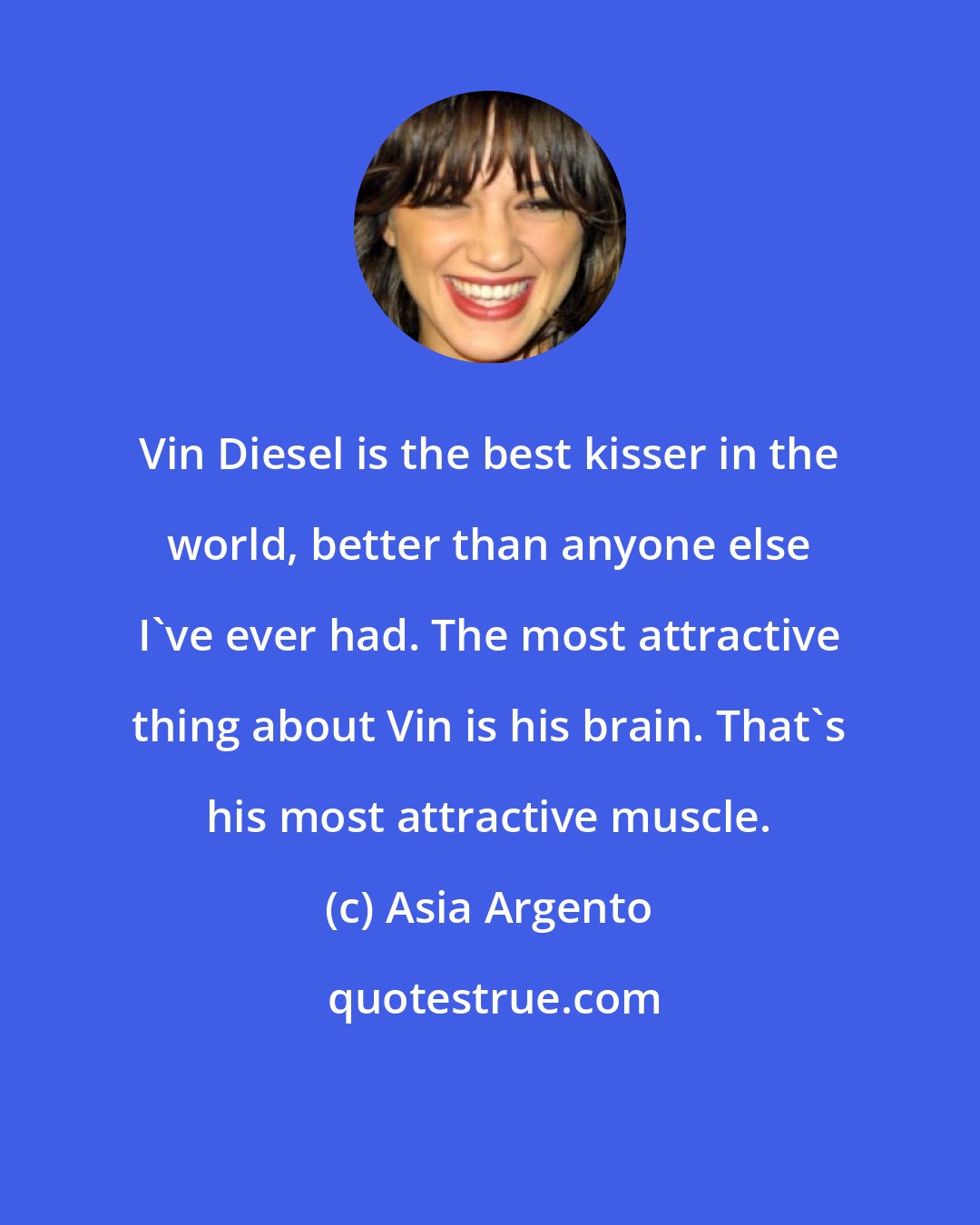 Asia Argento: Vin Diesel is the best kisser in the world, better than anyone else I've ever had. The most attractive thing about Vin is his brain. That's his most attractive muscle.